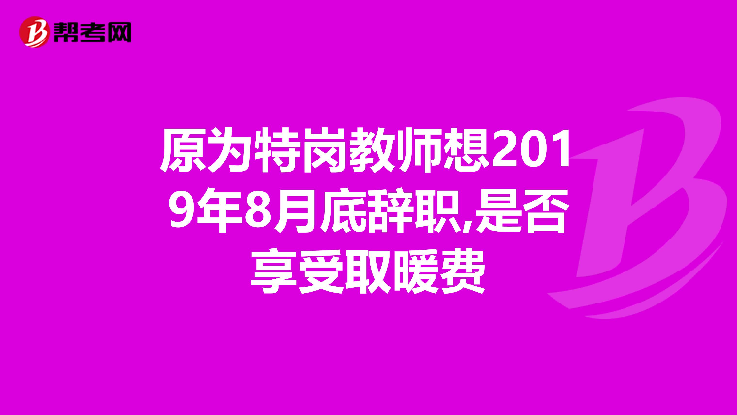 原为特岗教师想2019年8月底辞职,是否享受取暖费