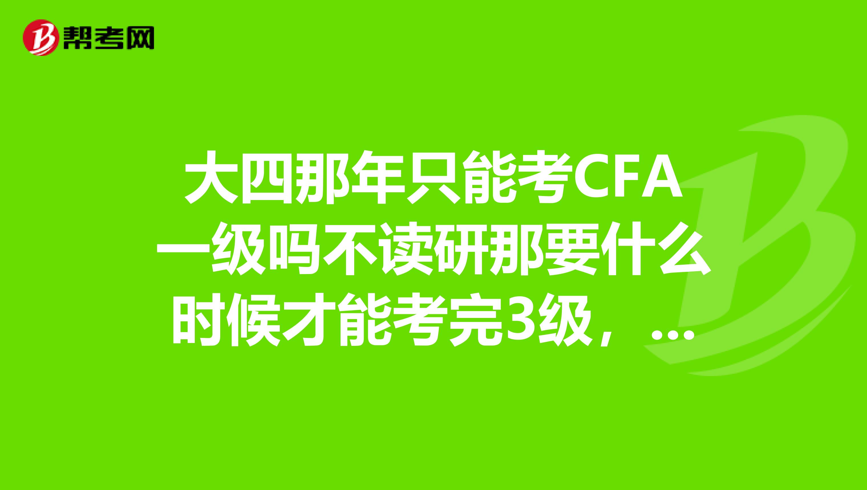 大四那年只能考CFA一级吗不读研那要什么时候才能考完3级,每一级还有要求