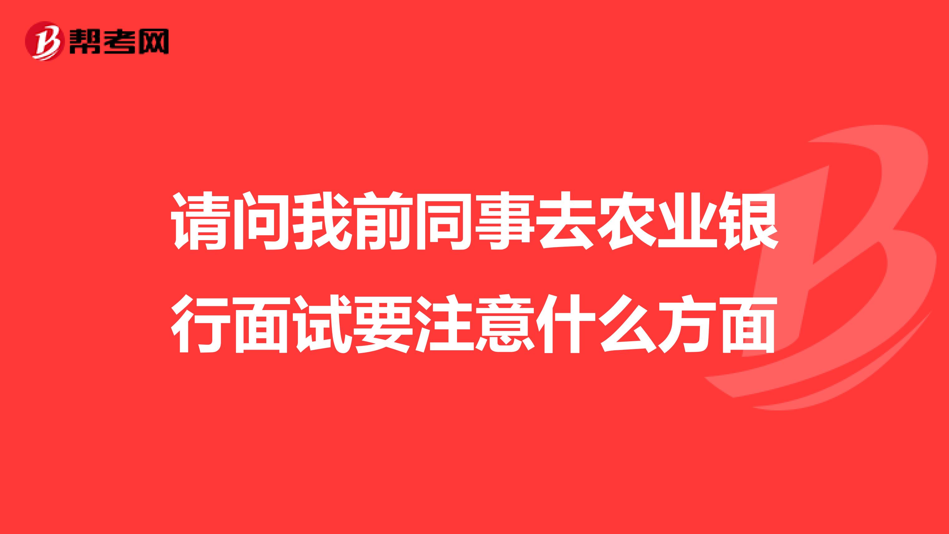请问我前同事去农业银行面试要注意什么方面
