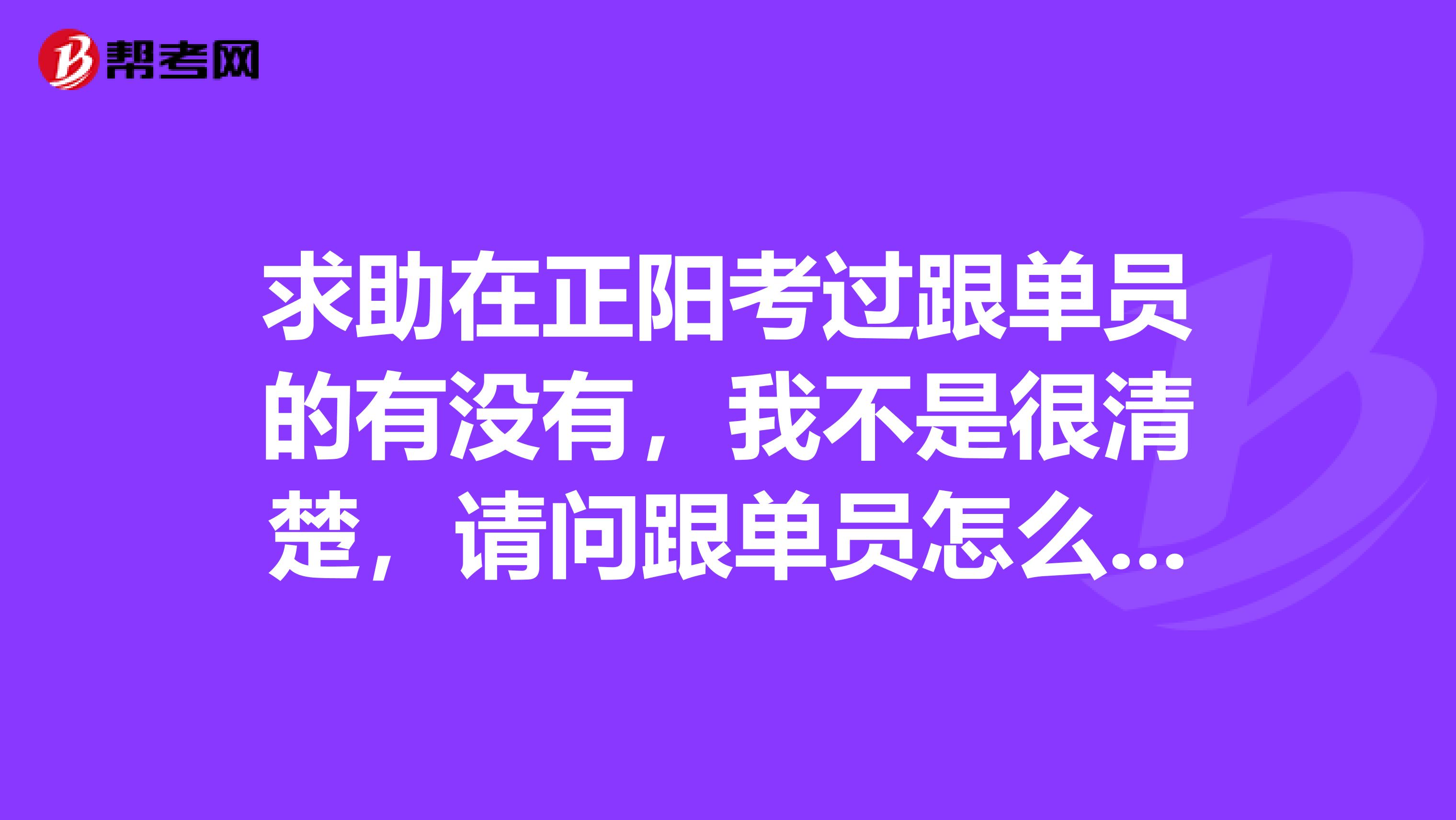 求助在正阳考过跟单员的有没有，我不是很清楚，请问跟单员怎么报名考？