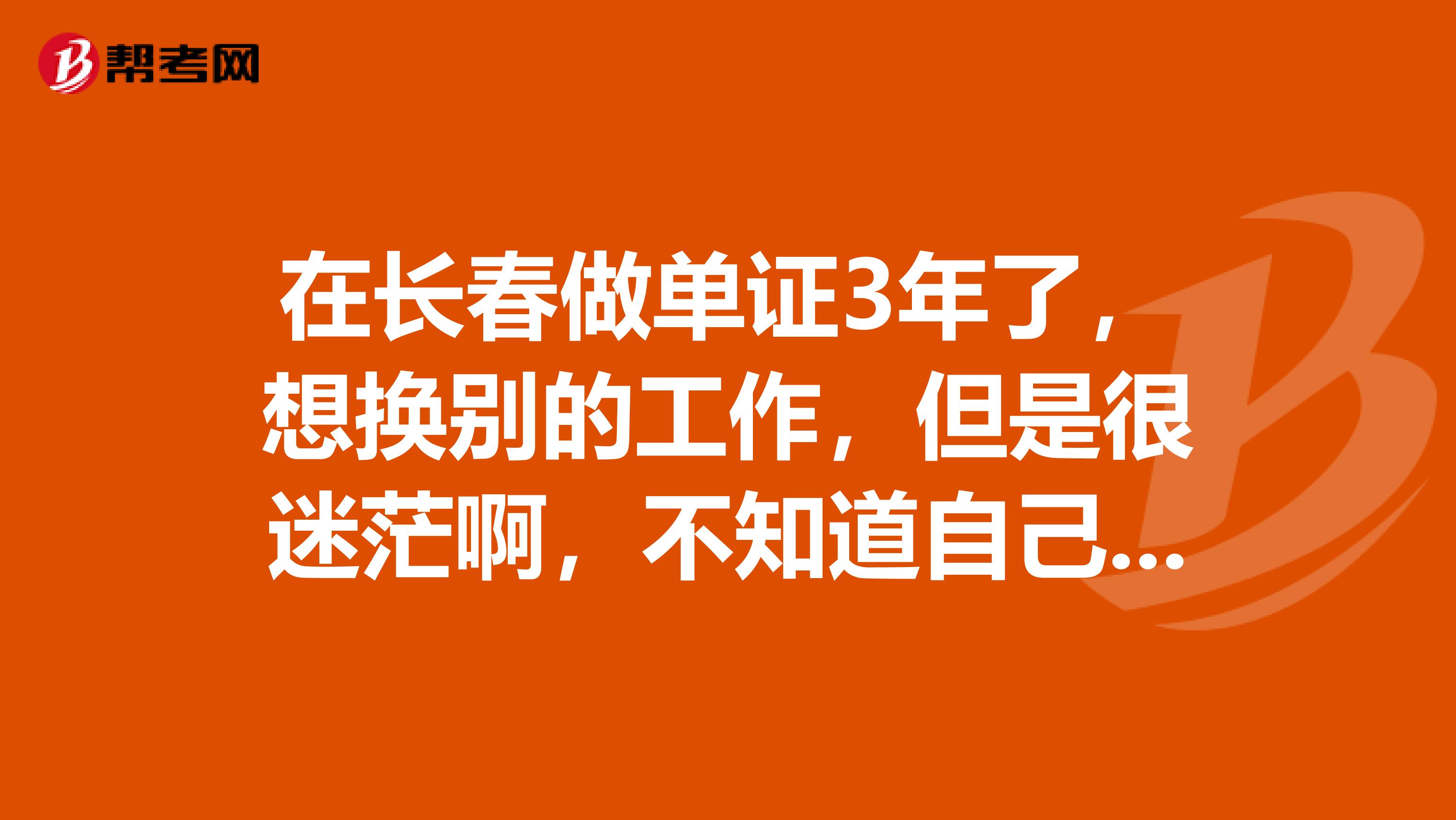 在長(zhǎng)春做單證3年了，想換別的工作，但是很迷茫啊，不知道自己的路在哪里。很多朋友勸我繼續(xù)干著慢慢摸索自己的