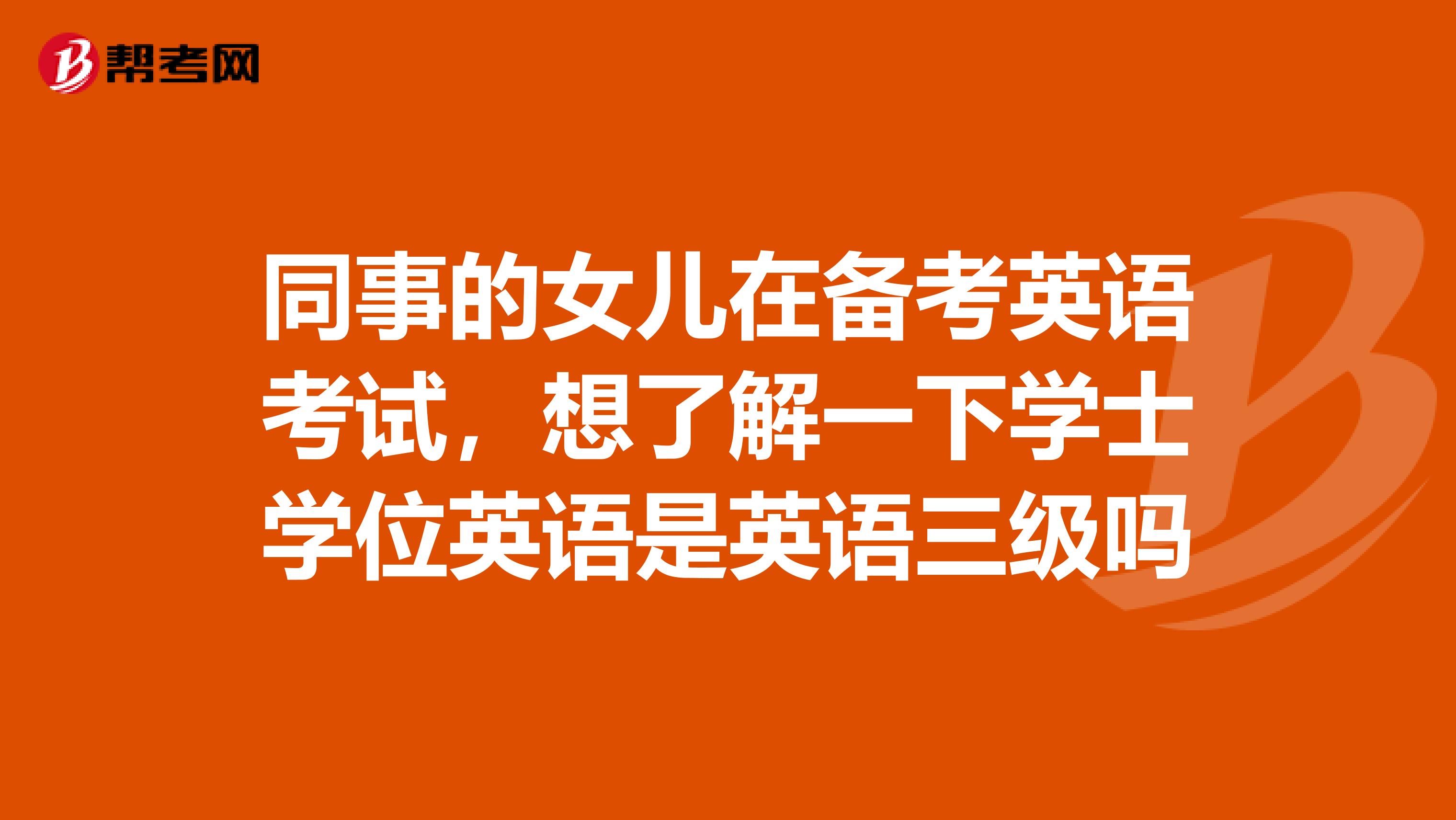 同事的女儿在备考英语考试，想了解一下学士学位英语是英语三级吗