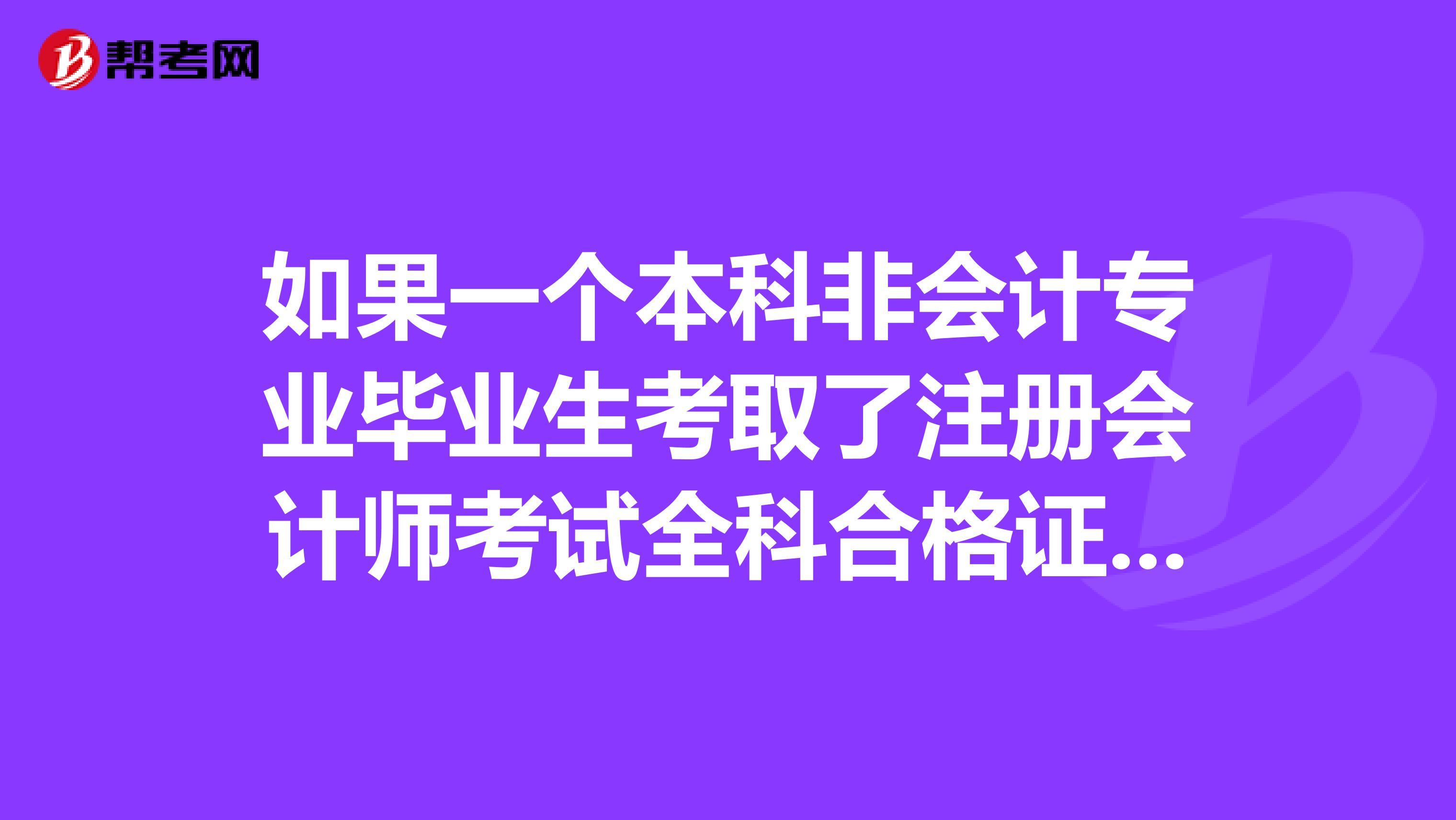 如果一个本科非会计专业毕业生考取了注册会计师考试全科合格证,那他的就业情况和待遇怎样谢谢