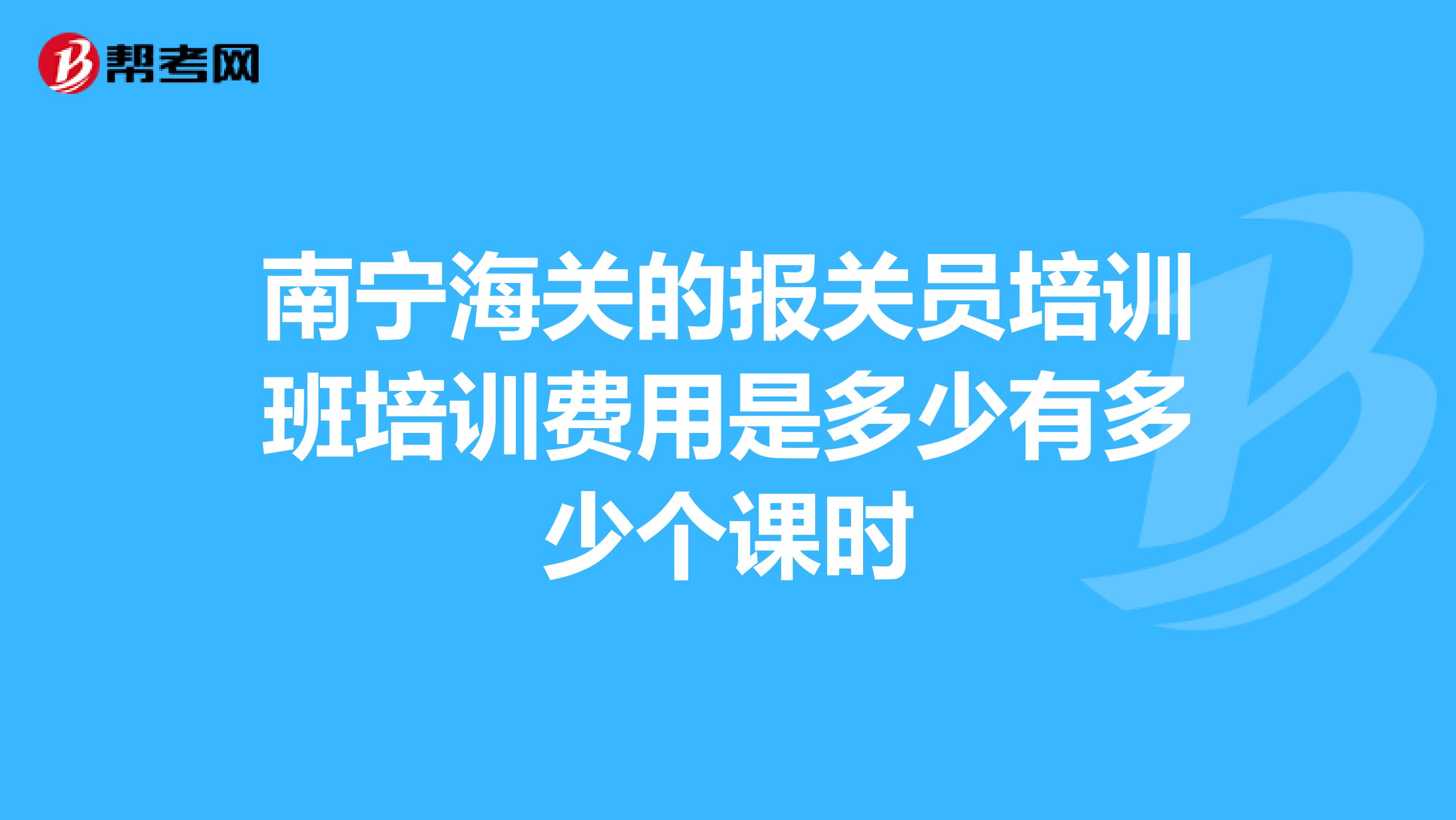 南宁海关的报关员培训班培训费用是多少有多少个课时