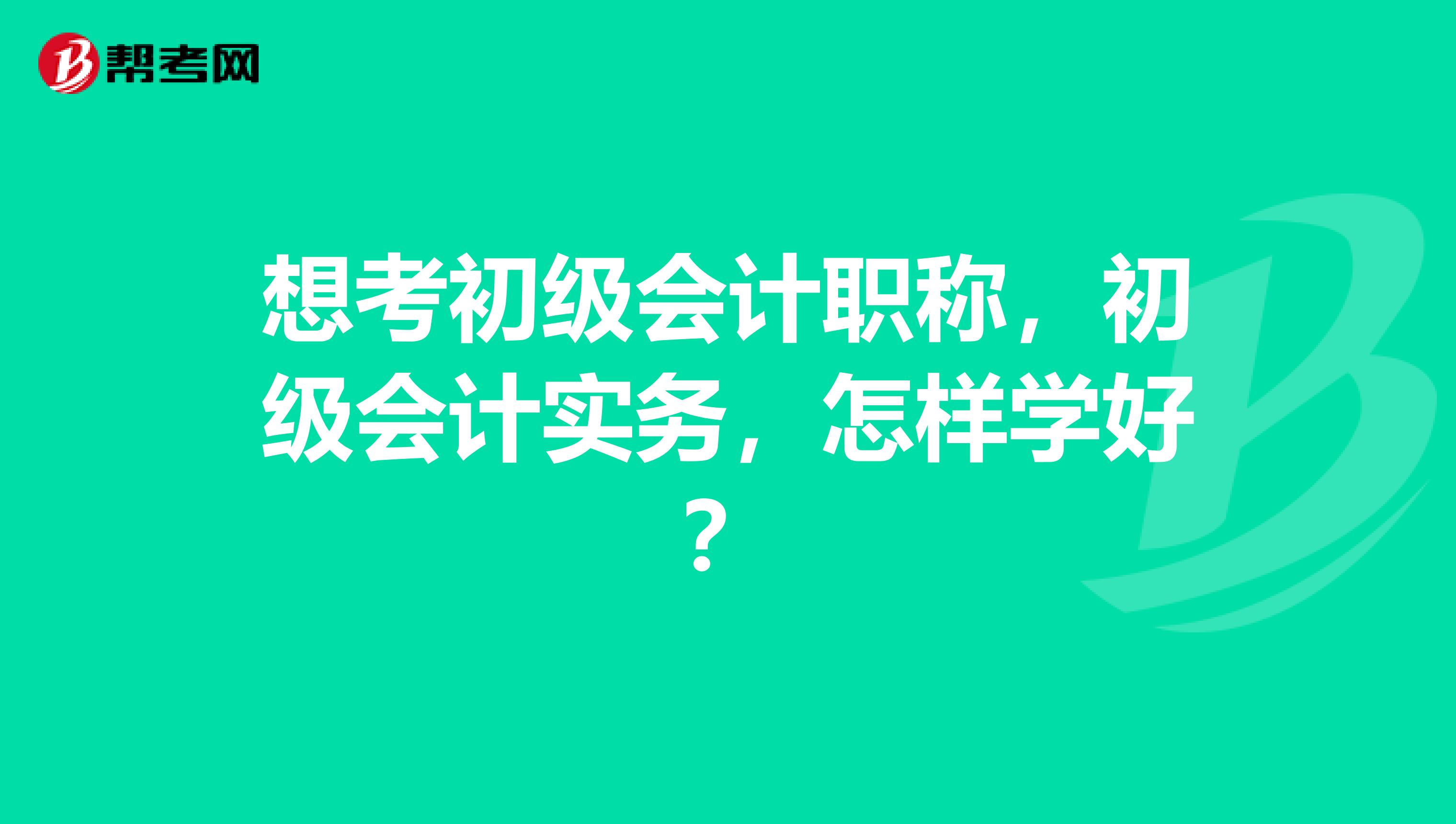 想考初级会计职称,初级会计实务,怎样学好?
