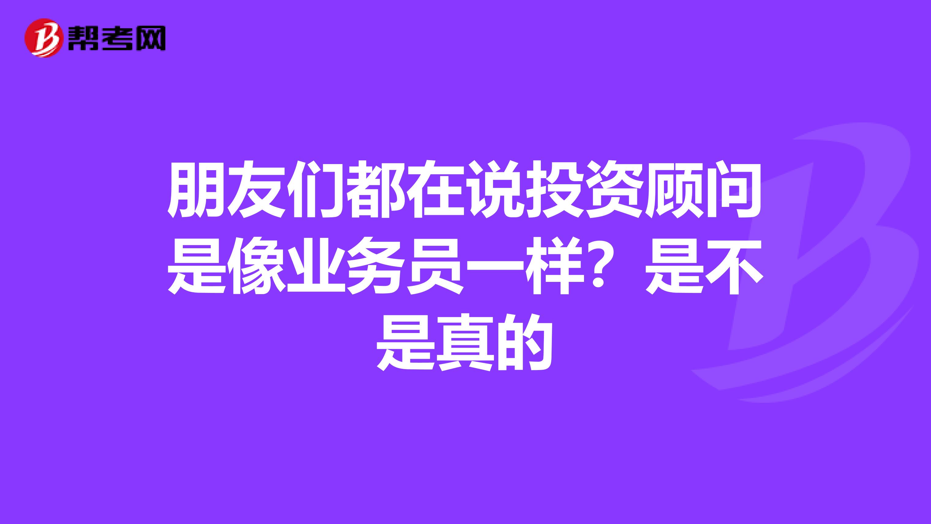 朋友们都在说投资顾问是像业务员一样?是不是真的