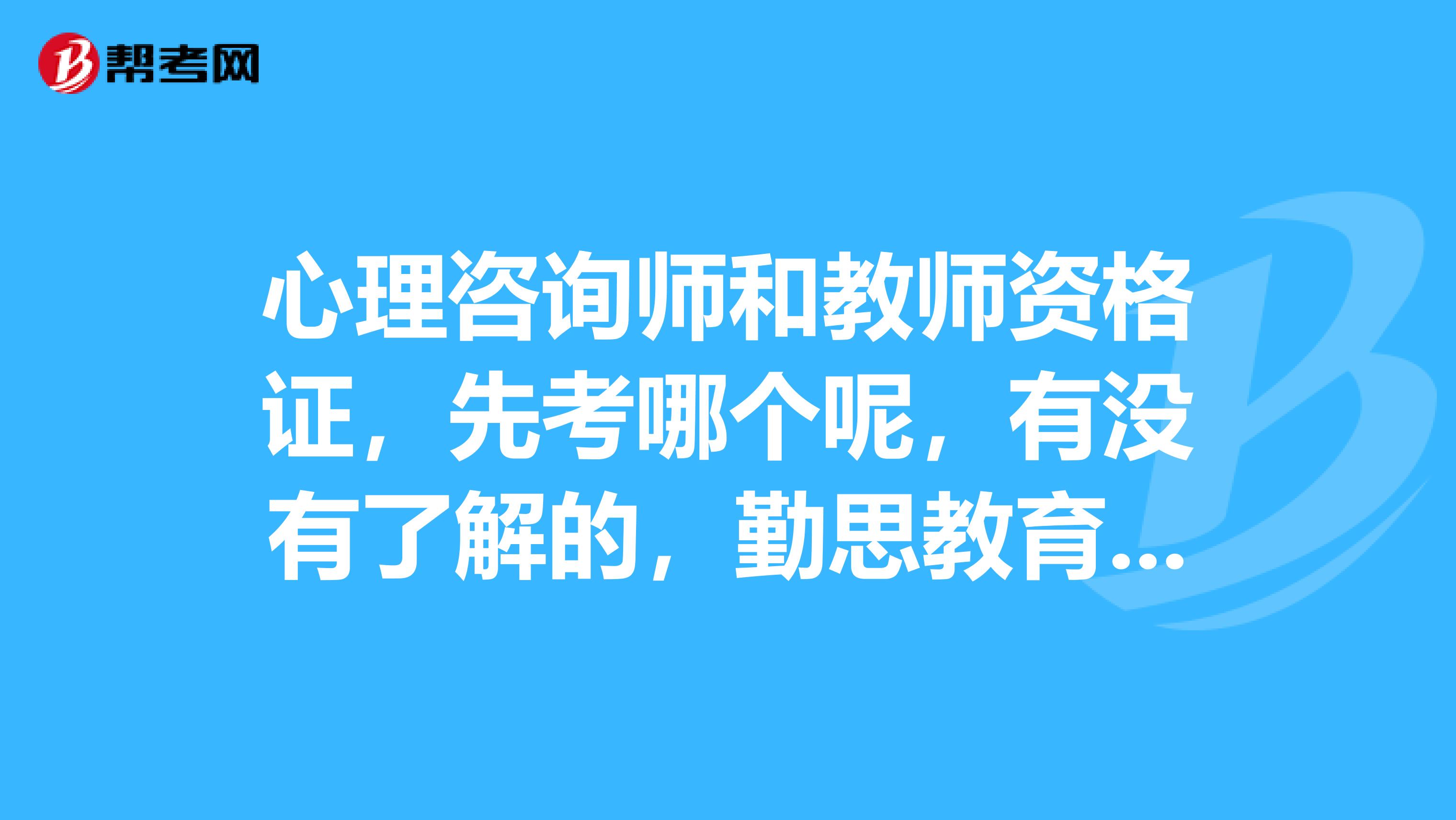 心理咨询师和教师资格证，先考哪个呢，有没有了解的，勤思教育有心理咨询师培训和教师资格证培训吗？