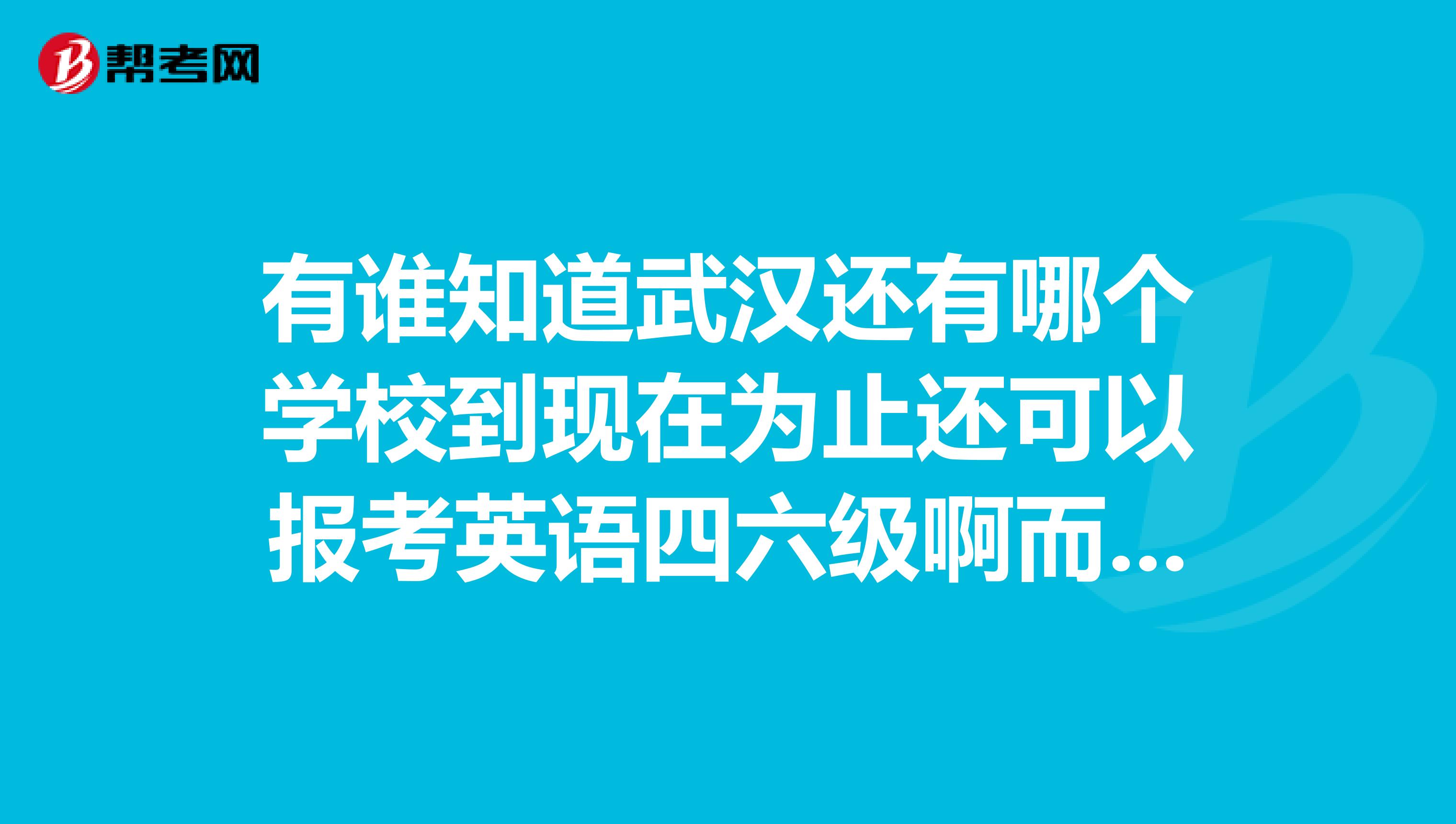 有谁知道武汉还有哪个学校到现在为止还可以报考英语四六级啊而且是允许外校学生报考的