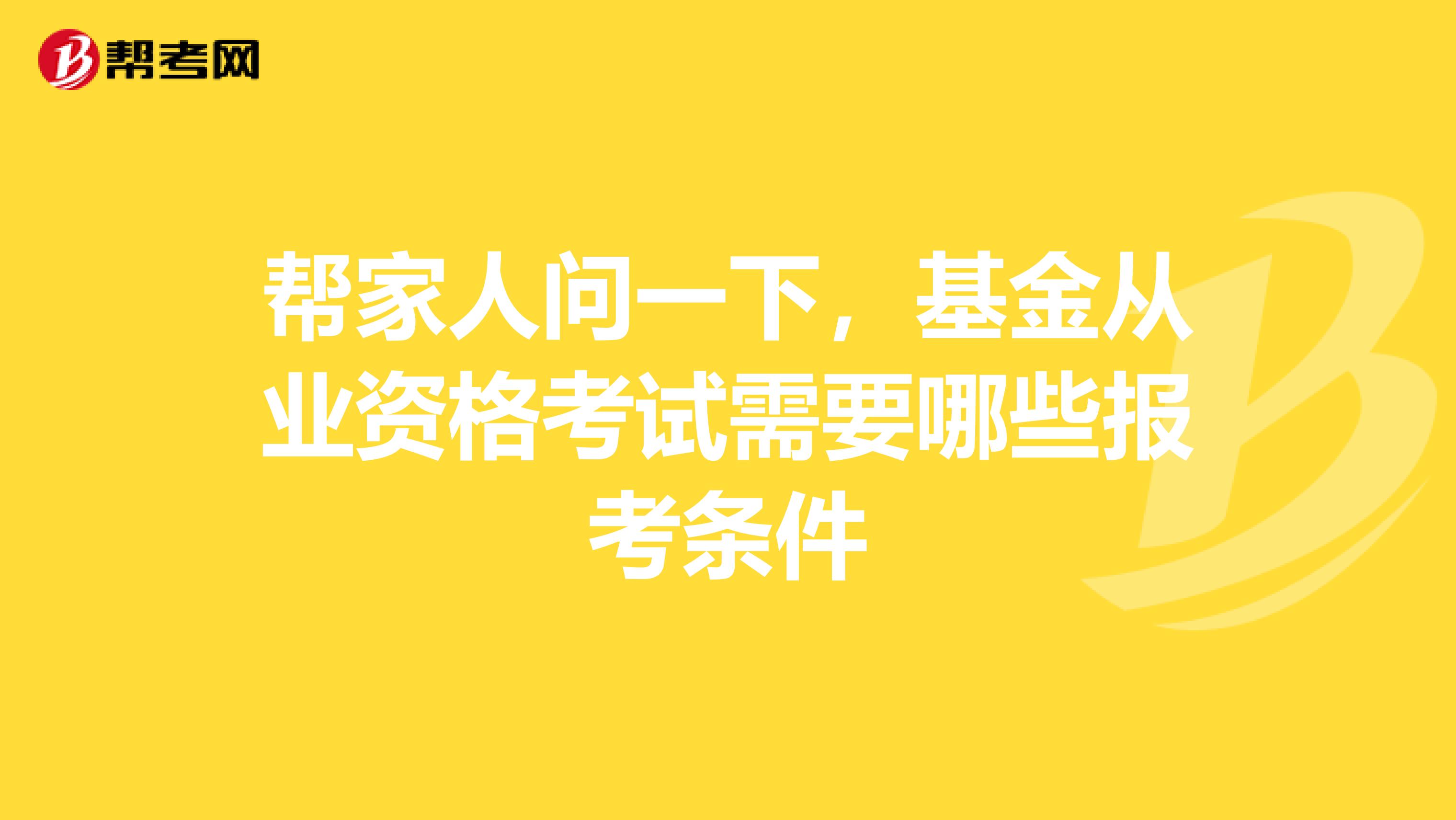 帮家人问一下，基金从业资格考试需要哪些报考条件