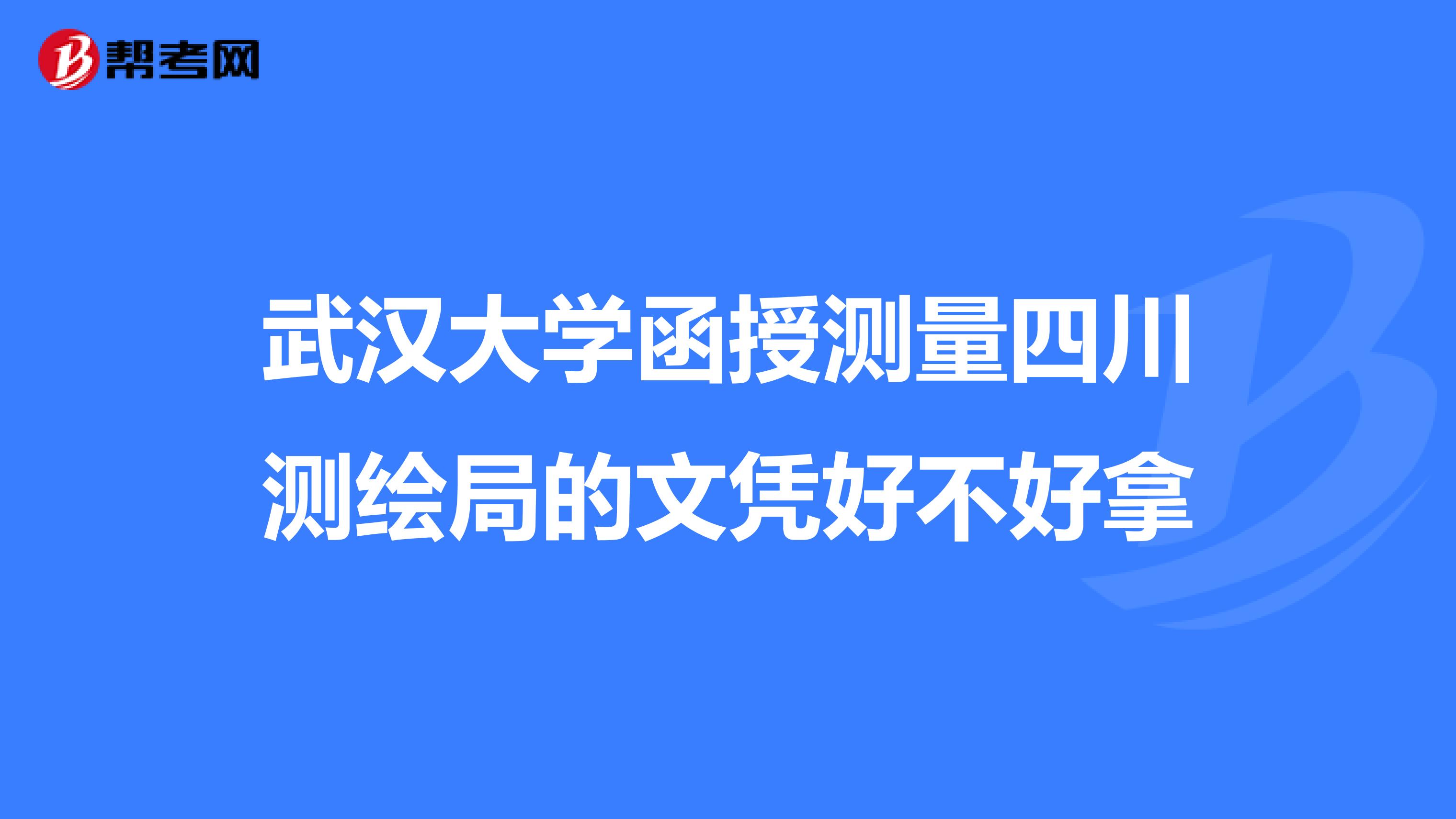 武汉大学函授测量四川测绘局的文凭好不好拿