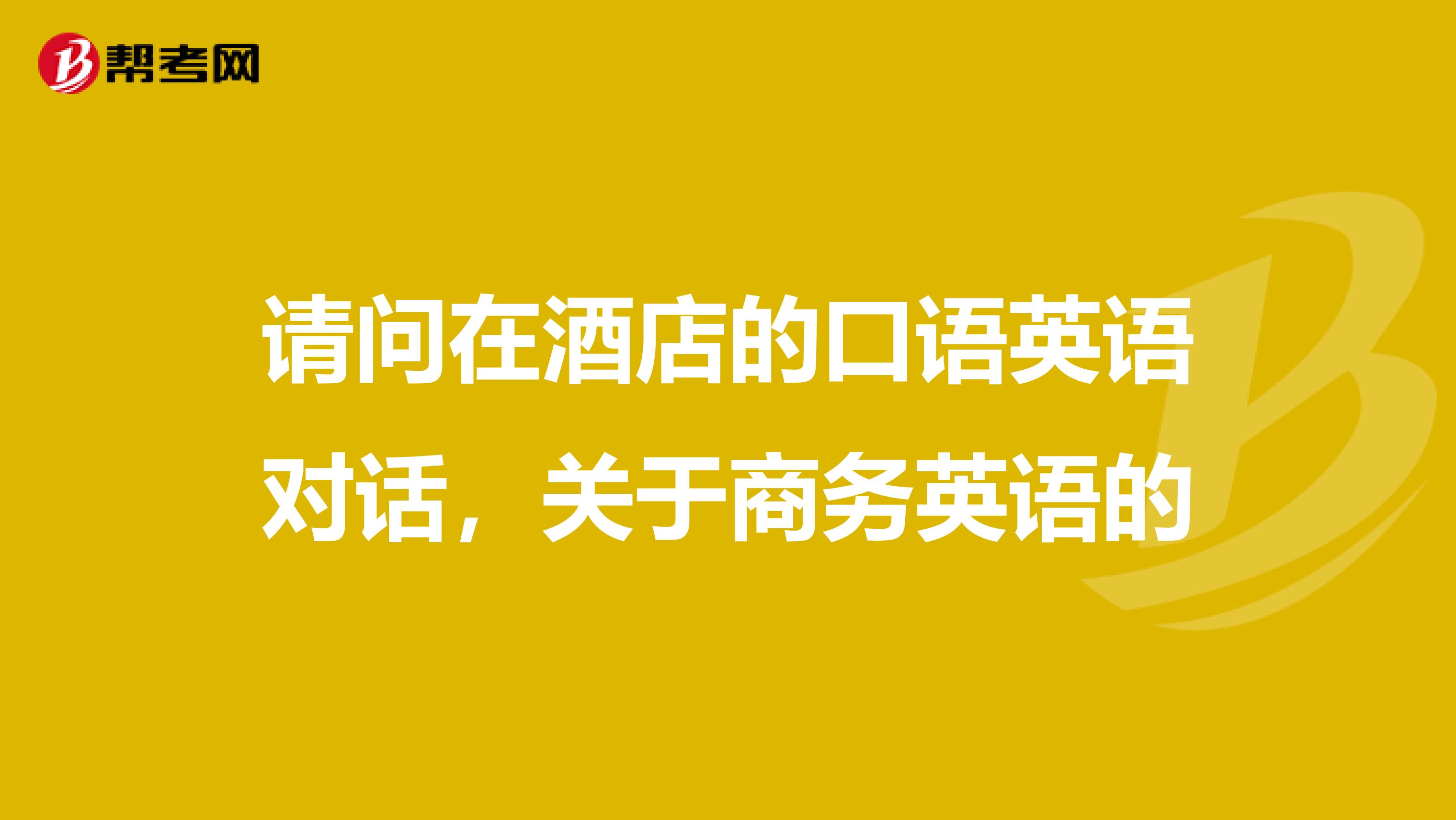 请问在酒店的口语英语对话,关于商务英语的