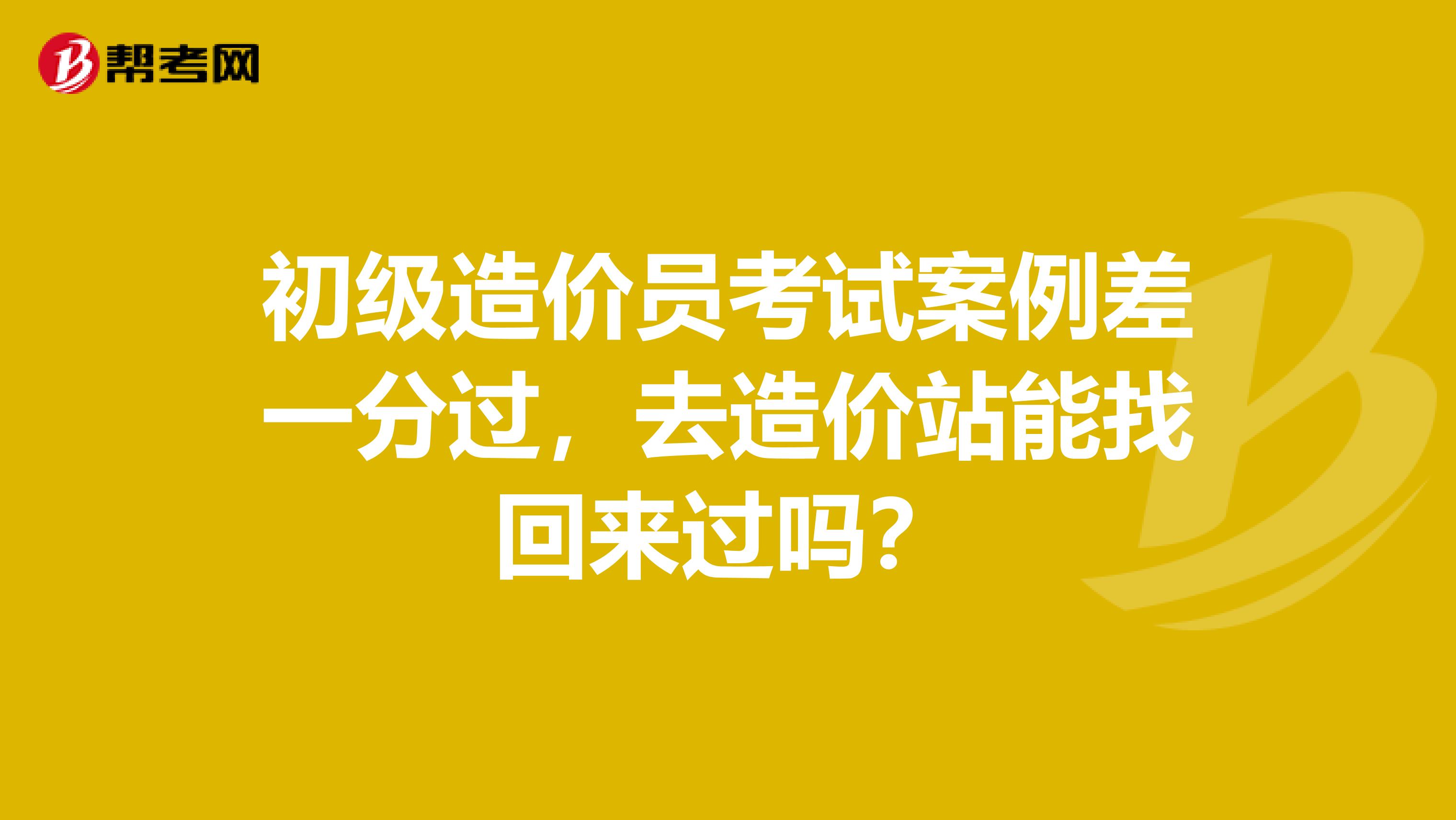 初级造价员考试案例差一分过，去造价站能找回来过吗？