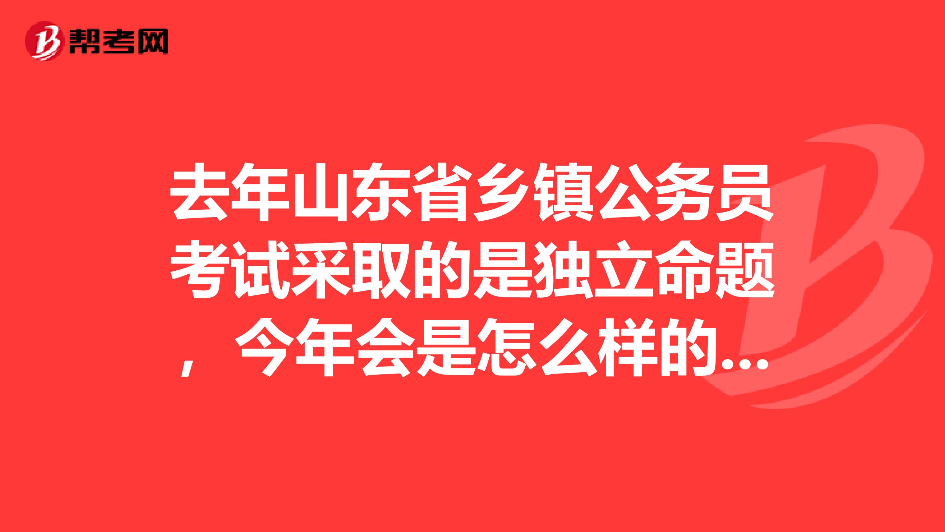 去年山东省乡镇公务员考试采取的是独立命题，今年会是怎么样的呢？有知道的吗？还是要等公告？