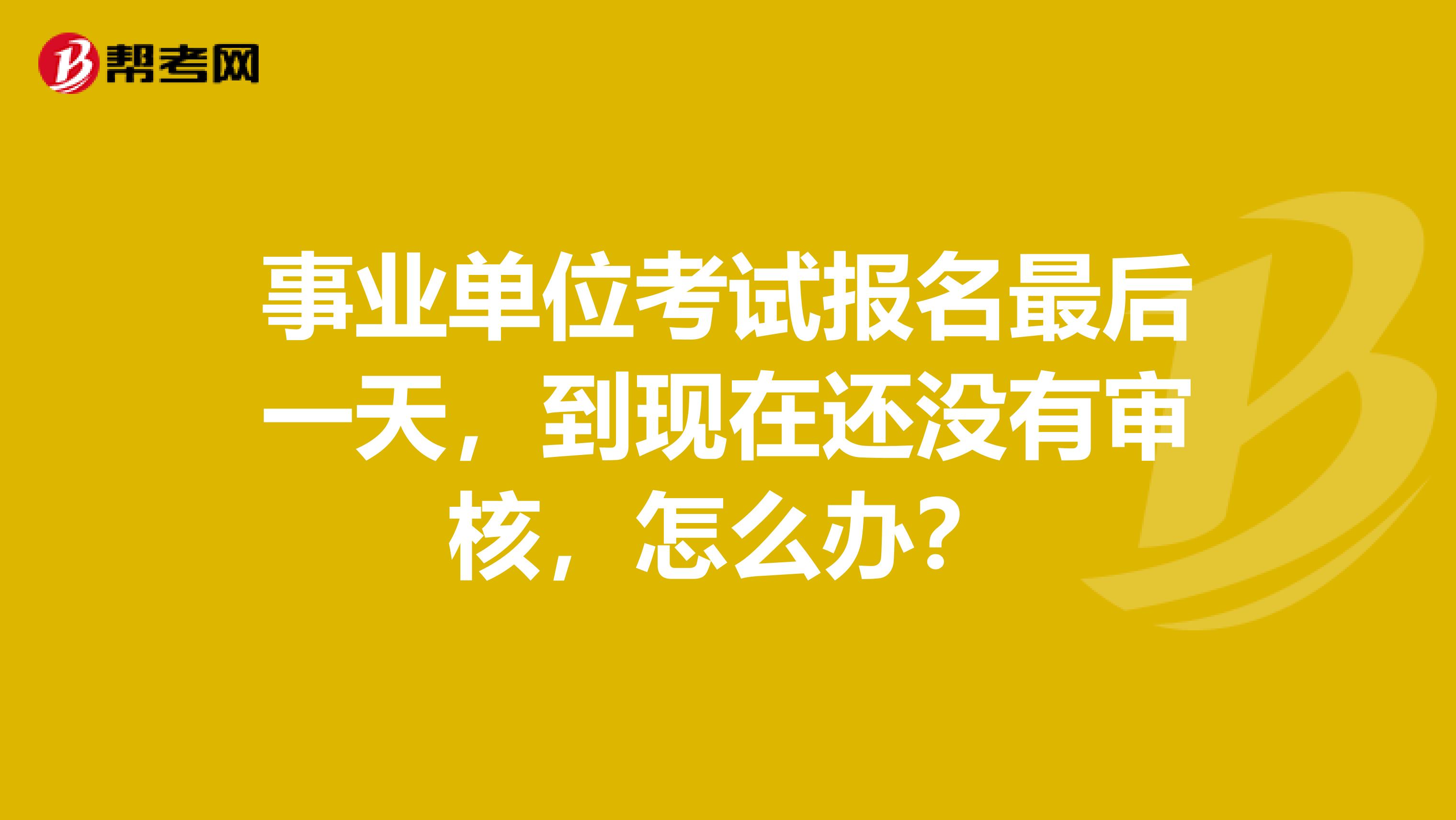 事业单位考试报名最后一天,到现在还没有审核,怎么办?