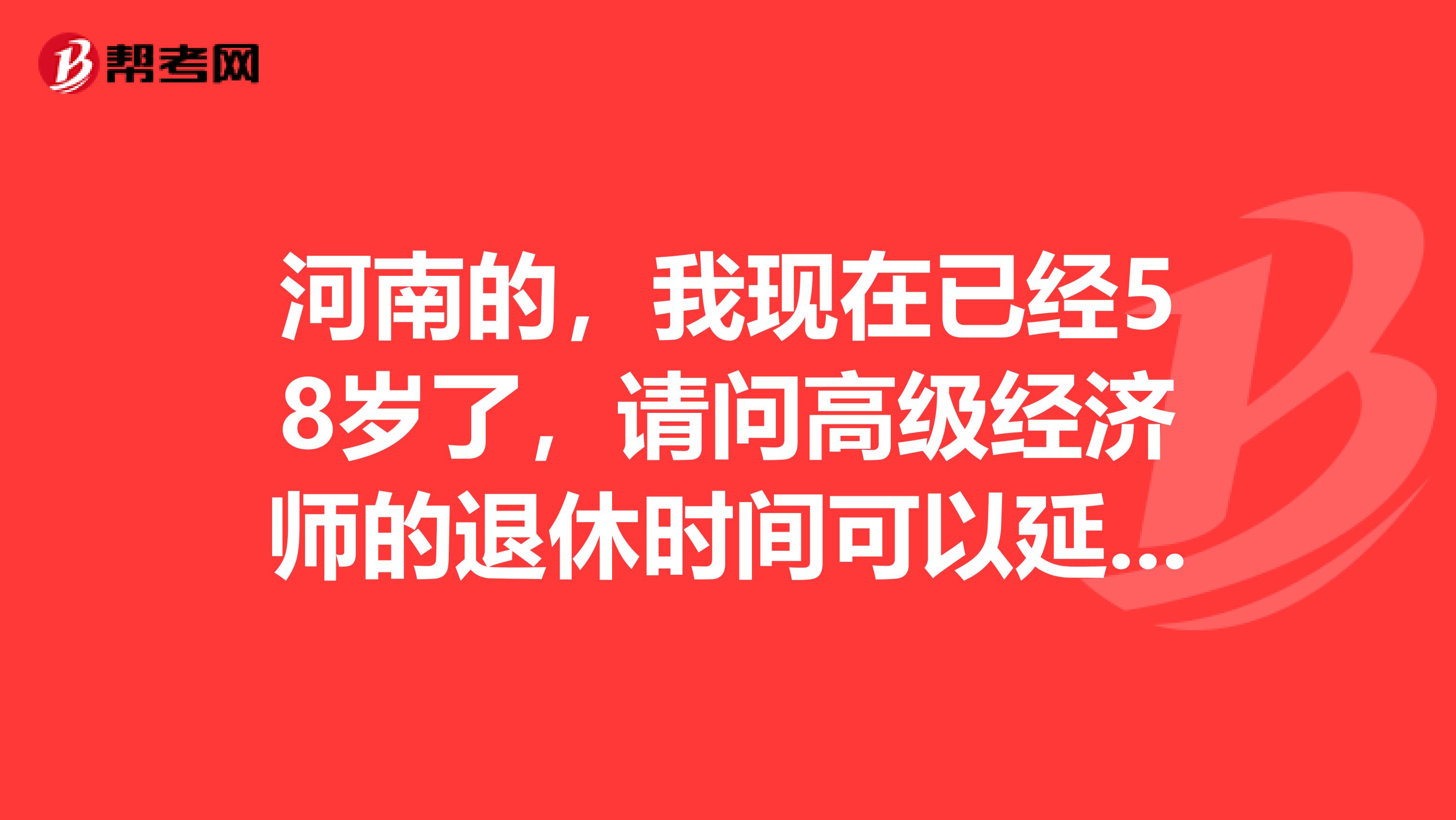 河南的，我现在已经58岁了，请问高级经济师的退休时间可以延长吗？