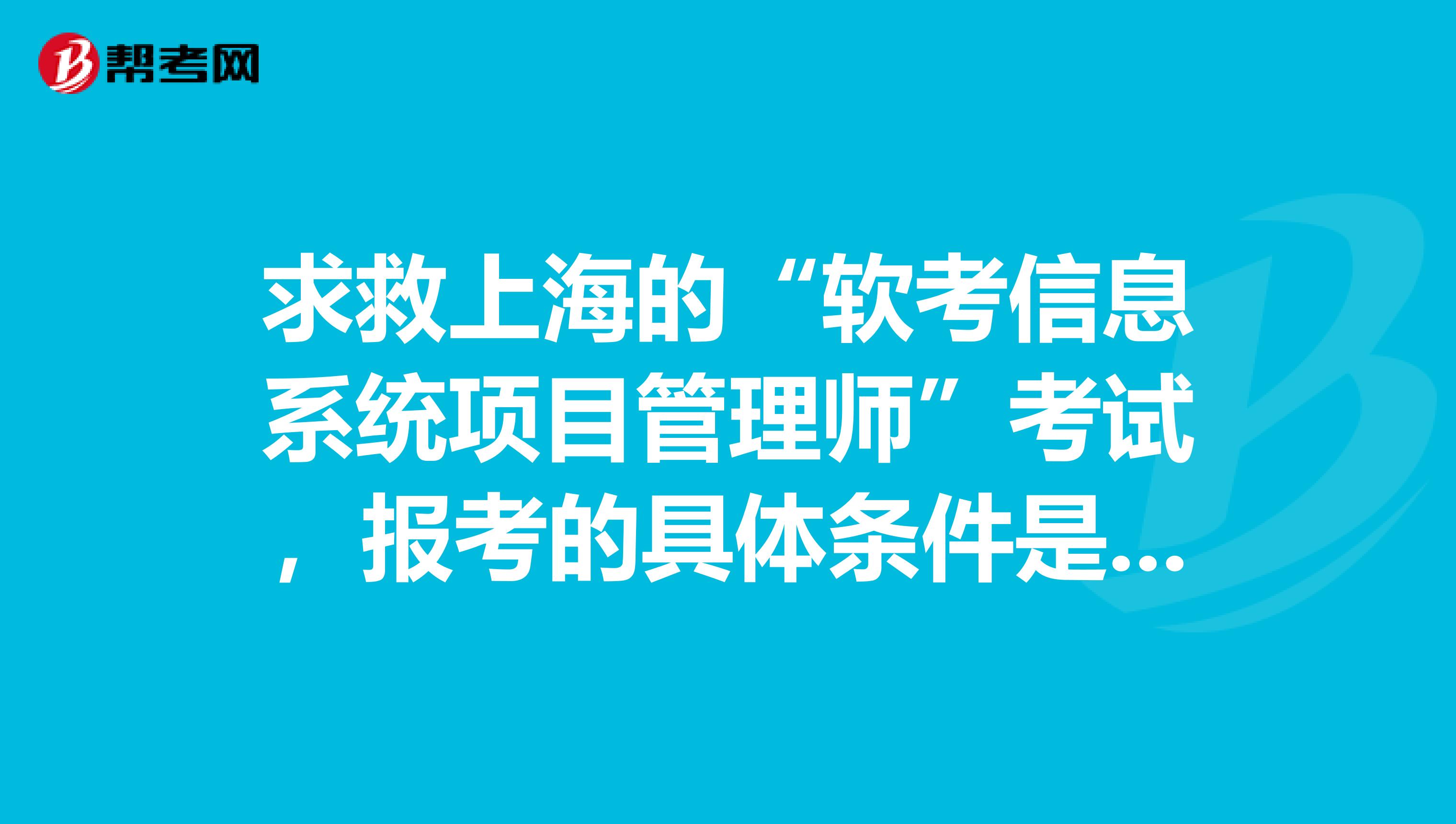 求救上海的“软考信息系统项目管理师”考试,报考的具体条件是什么?