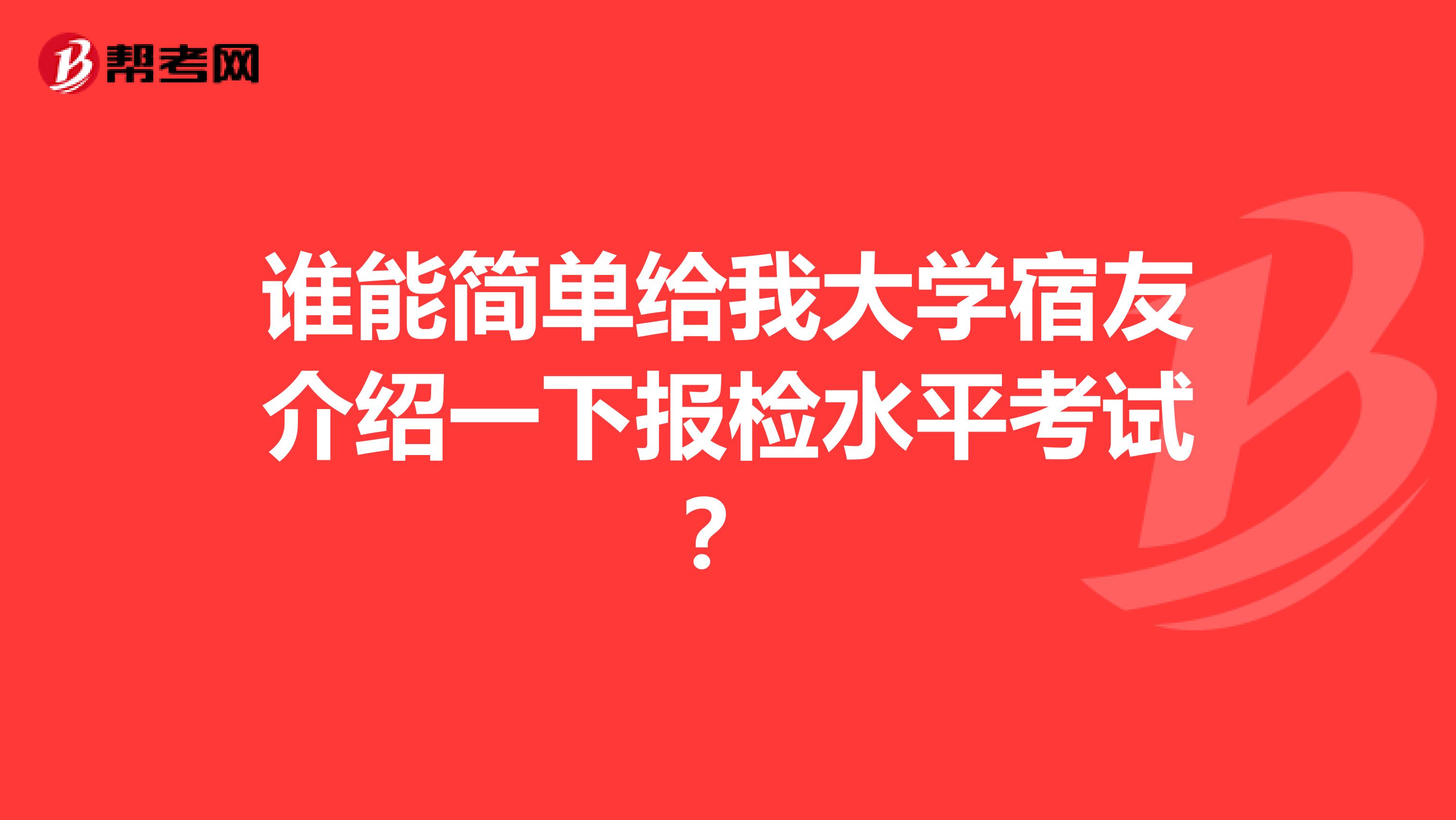 谁能简单给我大学宿友介绍一下报检水平考试？