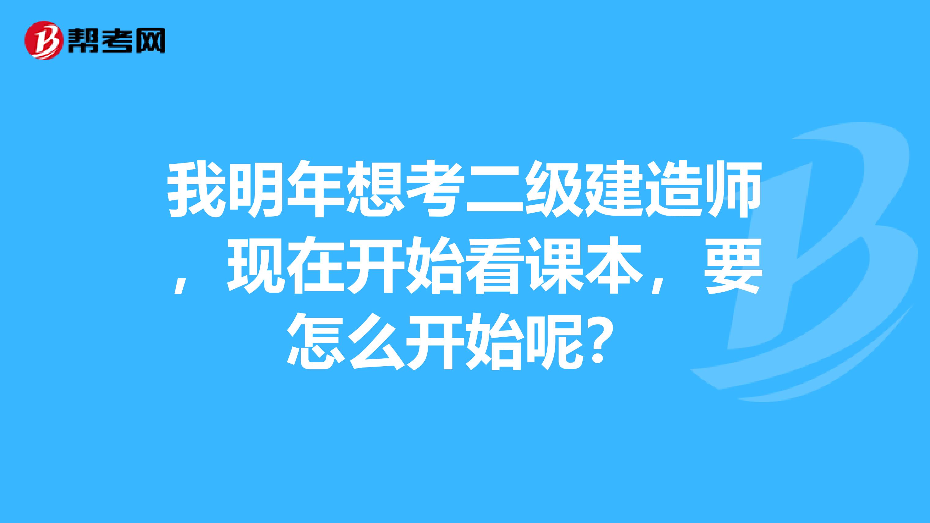 我明年想考二级建造师,现在开始看课本,要怎么开始呢?