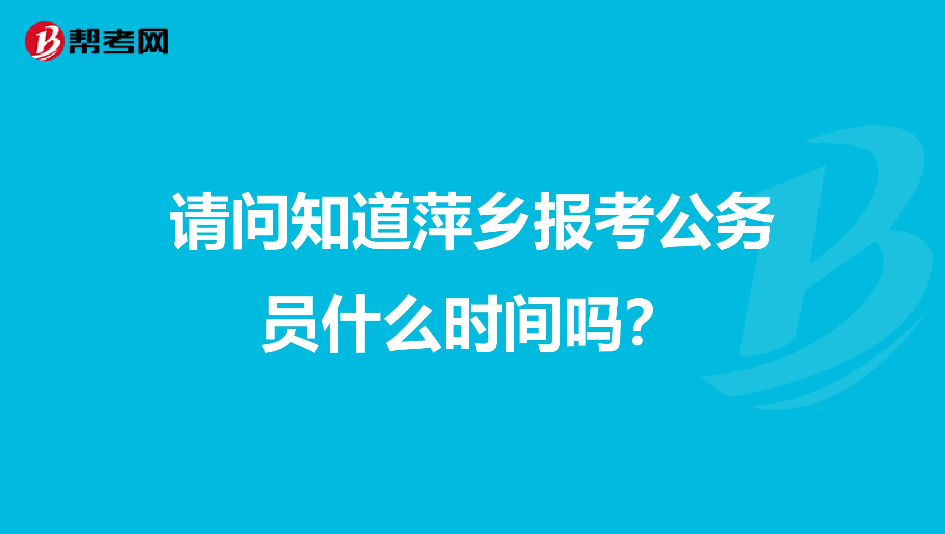 请问知道萍乡报考公务员什么时间吗?