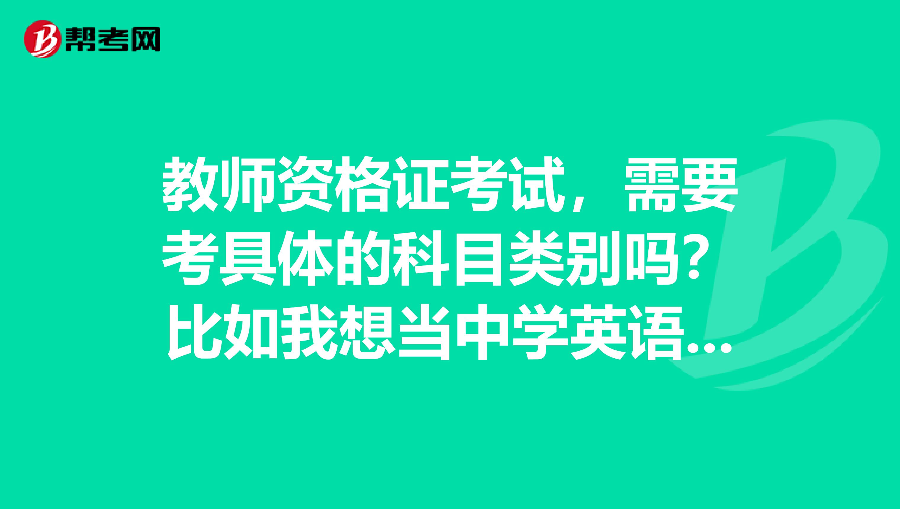 教师资格证考试，需要考具体的科目类别吗？比如我想当中学英语老师，需要考英语吗？