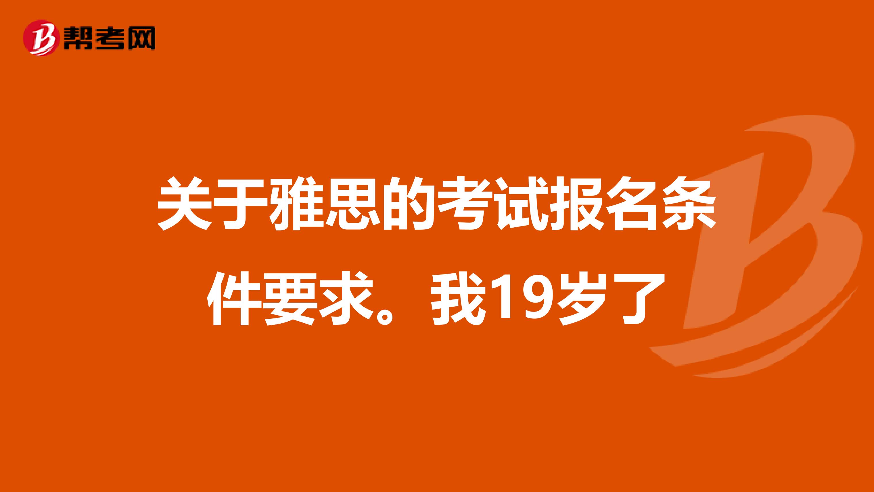 关于雅思的考试报名条件要求。我19岁了