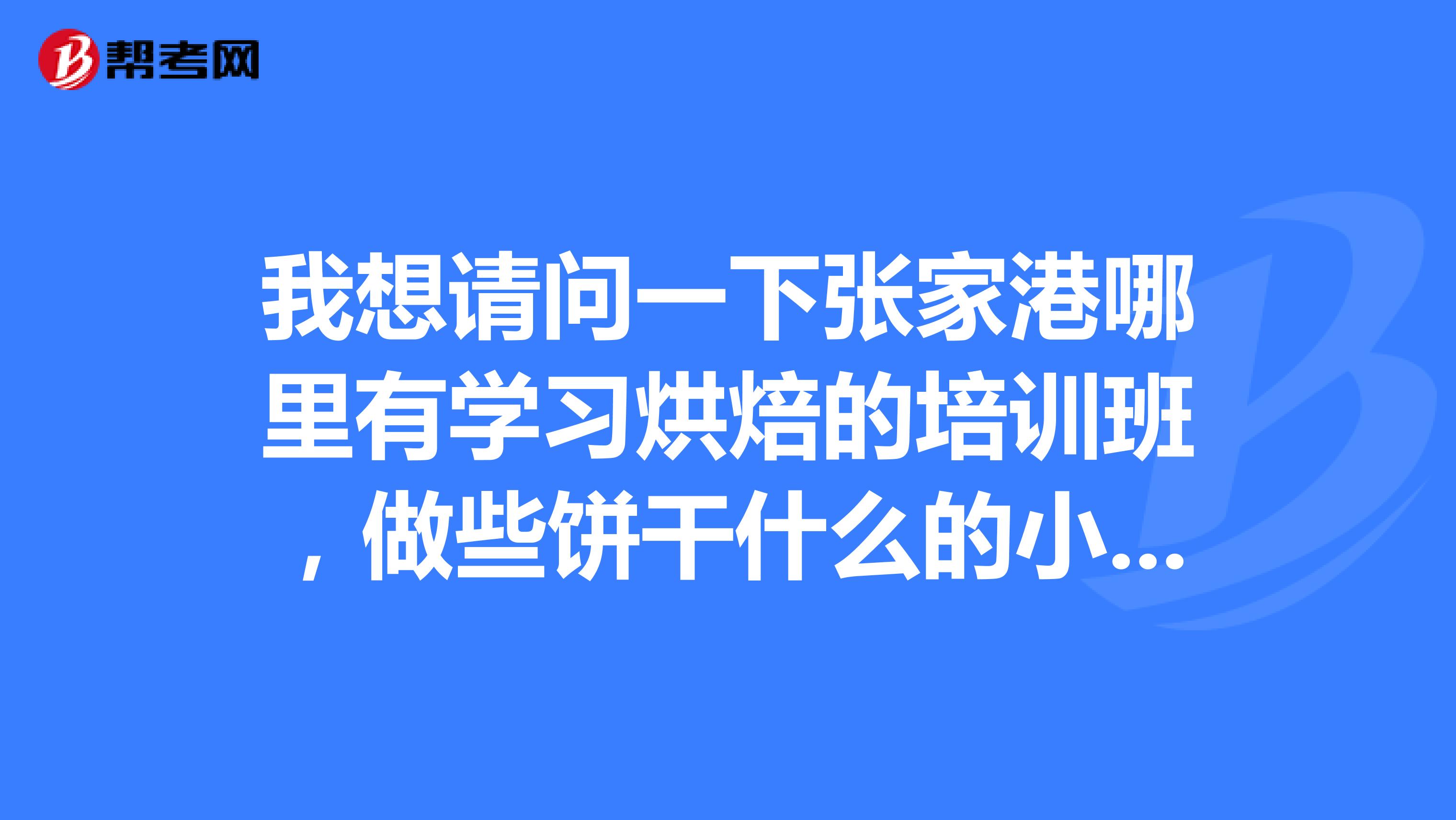 我想请问一下张家港哪里有学习烘焙的培训班，做些饼干什么的小点心的那种，谢谢