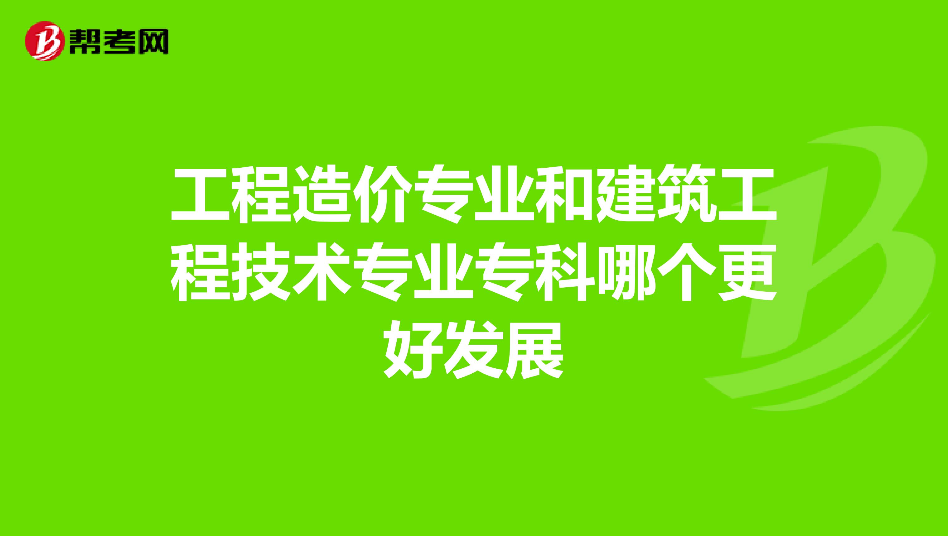 工程造价专业和建筑工程技术专业专科哪个更好发展