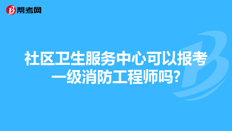 社区卫生服务中心可以报考一级消防工程师吗?