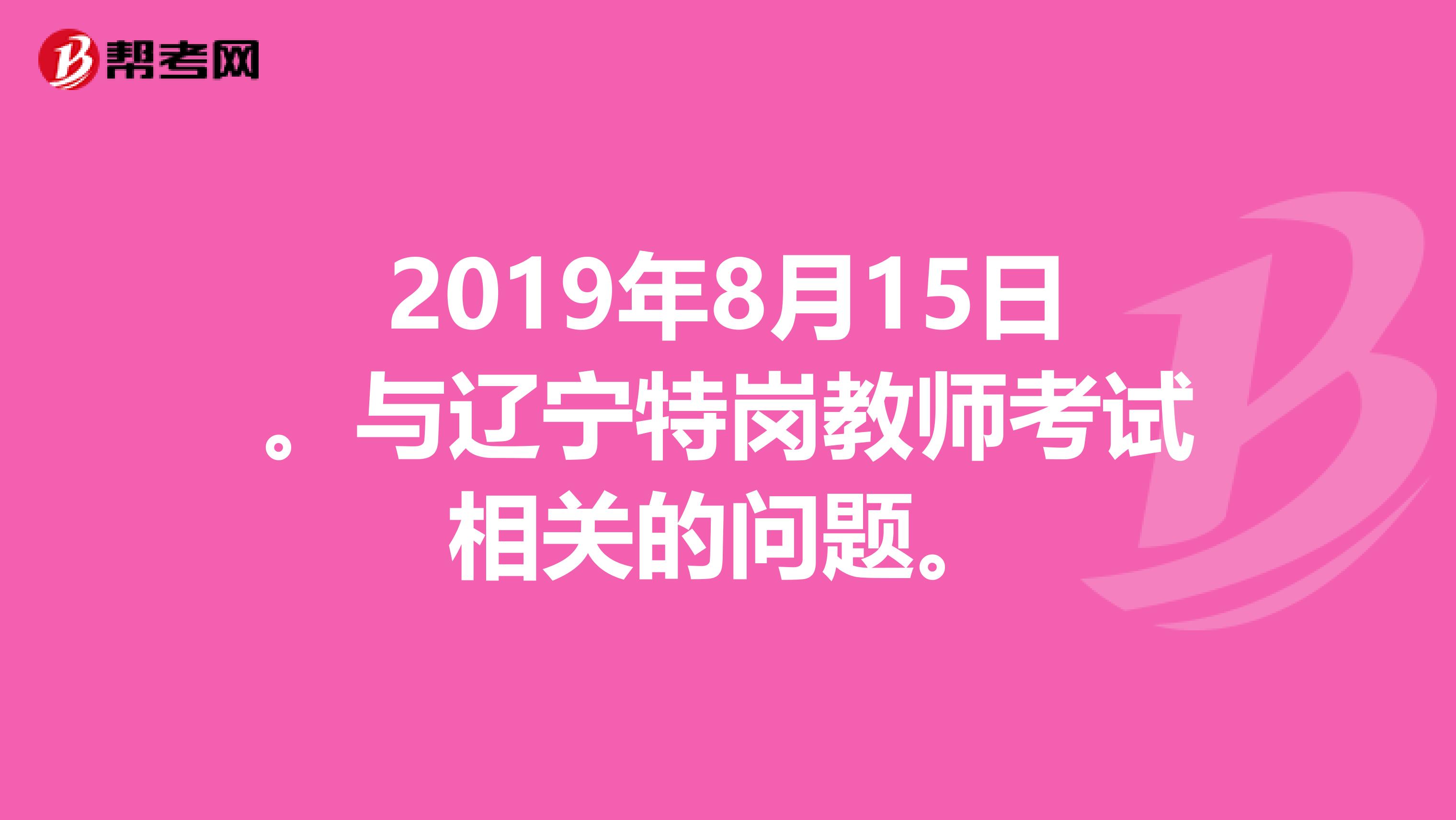 2019年8月15日。与辽宁特岗教师考试相关的问题。