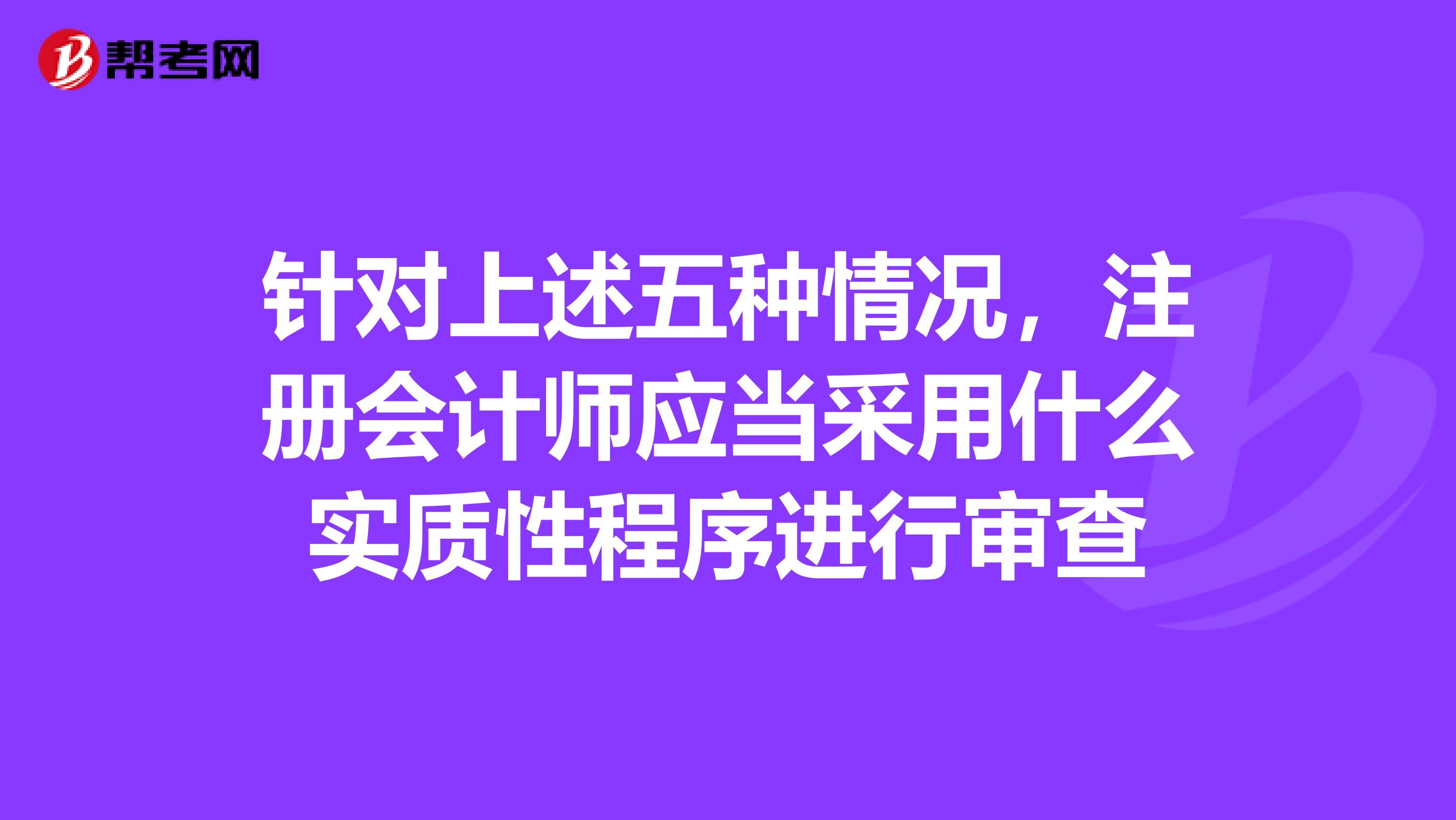 针对上述五种情况,注册会计师应当采用什么实质性程序进行审查