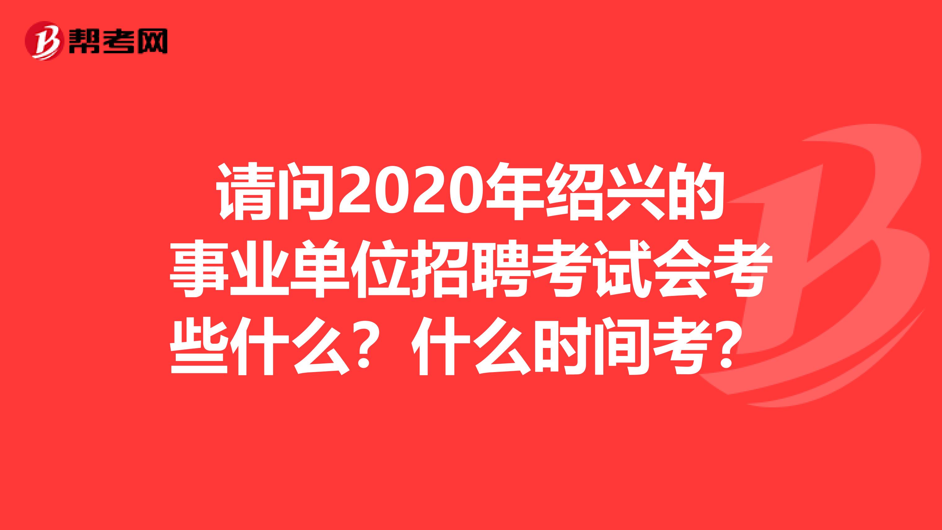 请问2020年绍兴的事业单位招聘考试会考些什么？什么时间考？