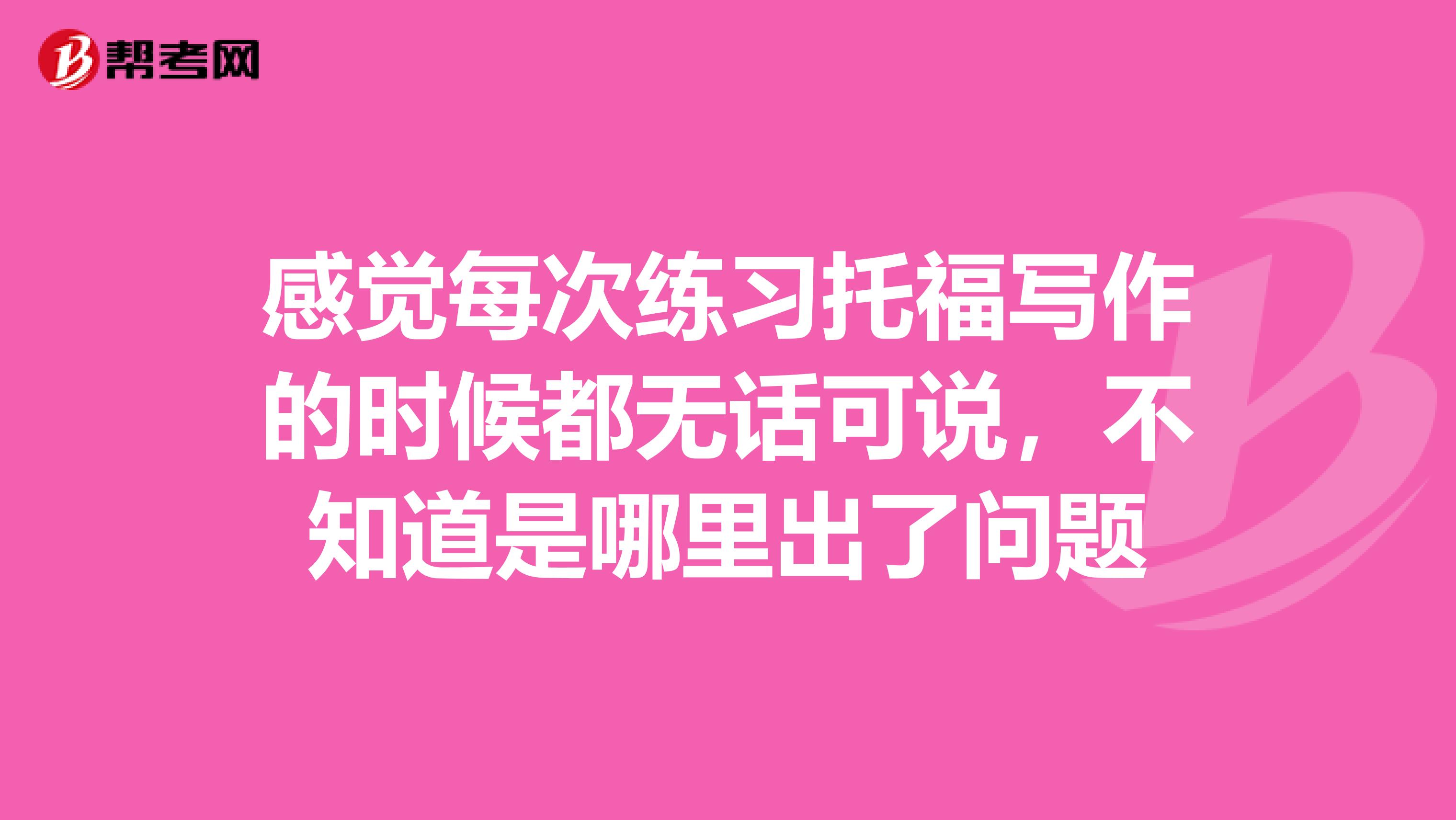 感觉每次练习托福写作的时候都无话可说,不知道是哪里出了问题