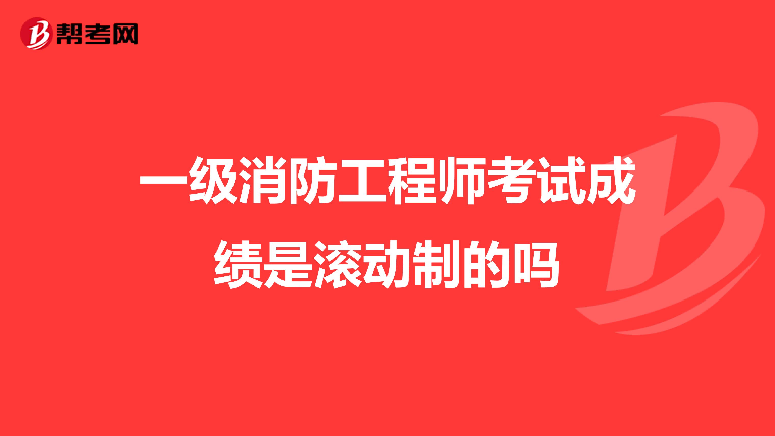 一级消防工程师考试成绩是滚动制的吗