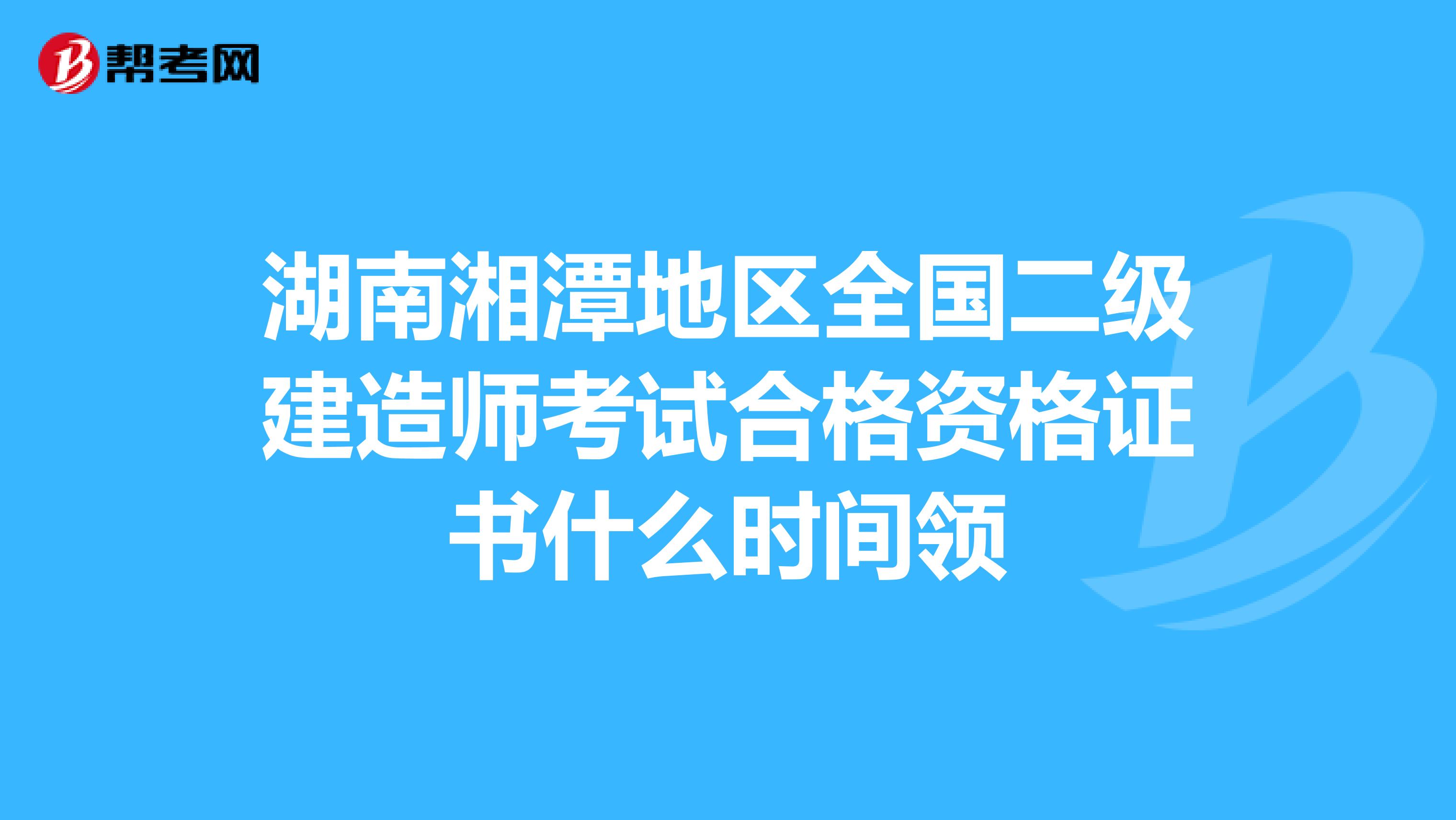 湖南湘潭地区全国二级建造师考试合格资格证书什么时间领