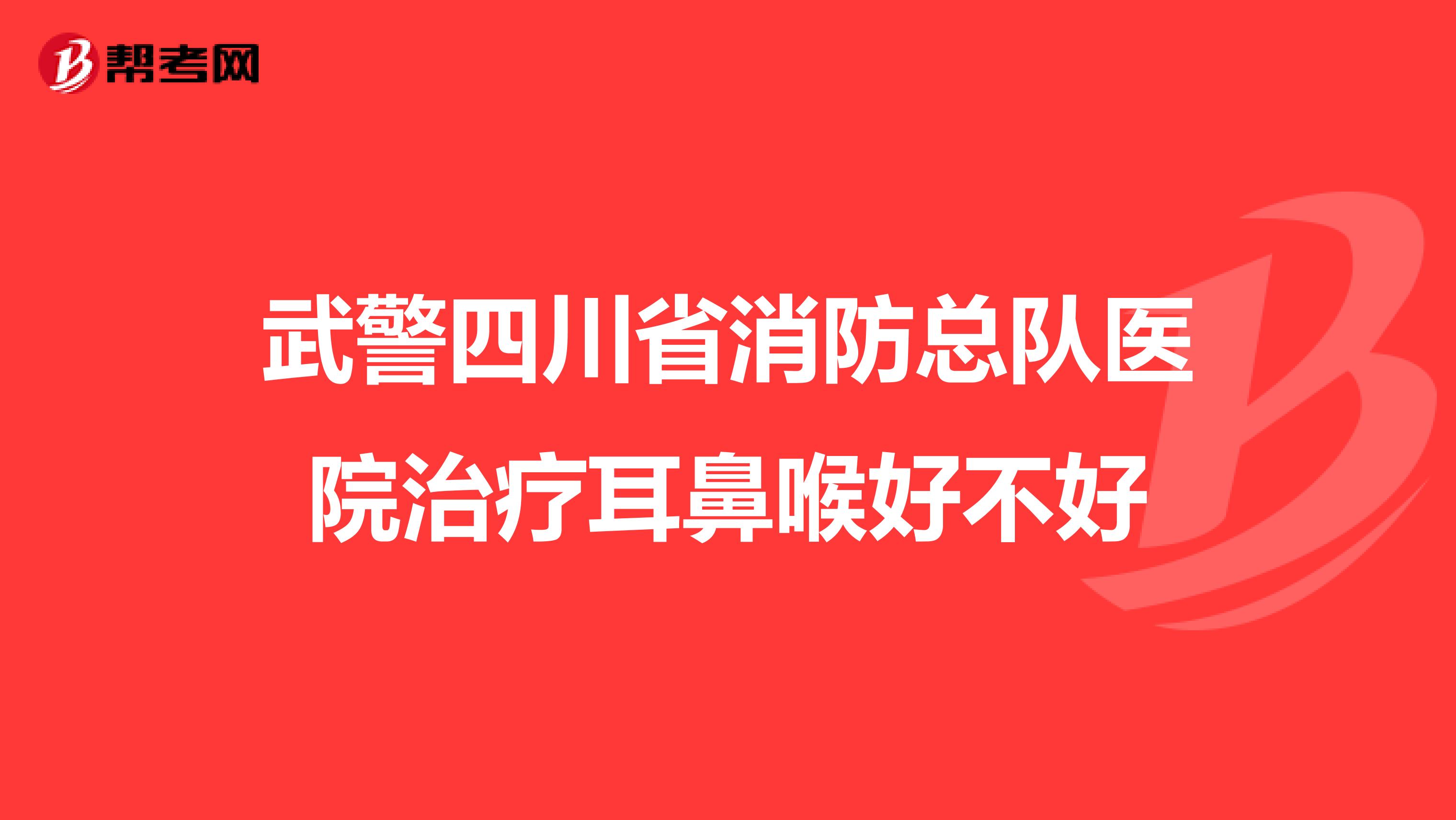 武警四川省消防总队医院治疗耳鼻喉好不好