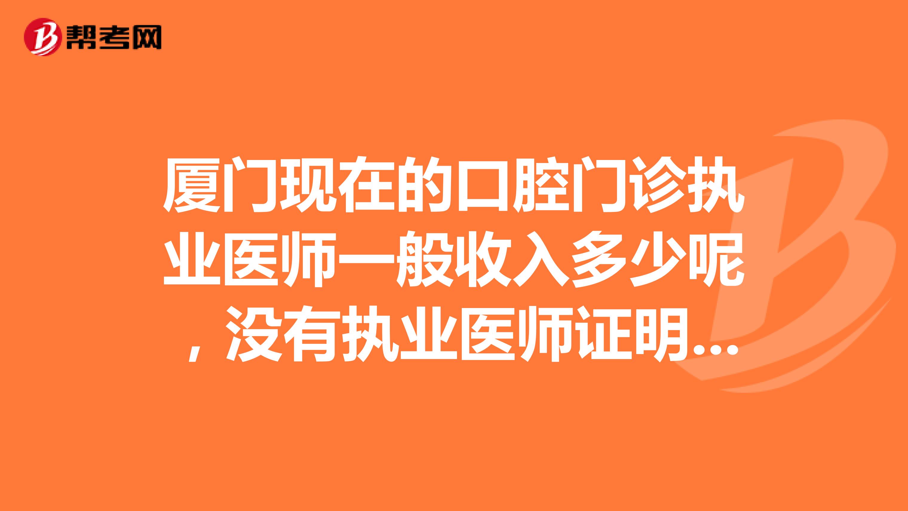 厦门现在的口腔门诊执业医师一般收入多少呢,没有执业医师证明收入多少?急急急求解