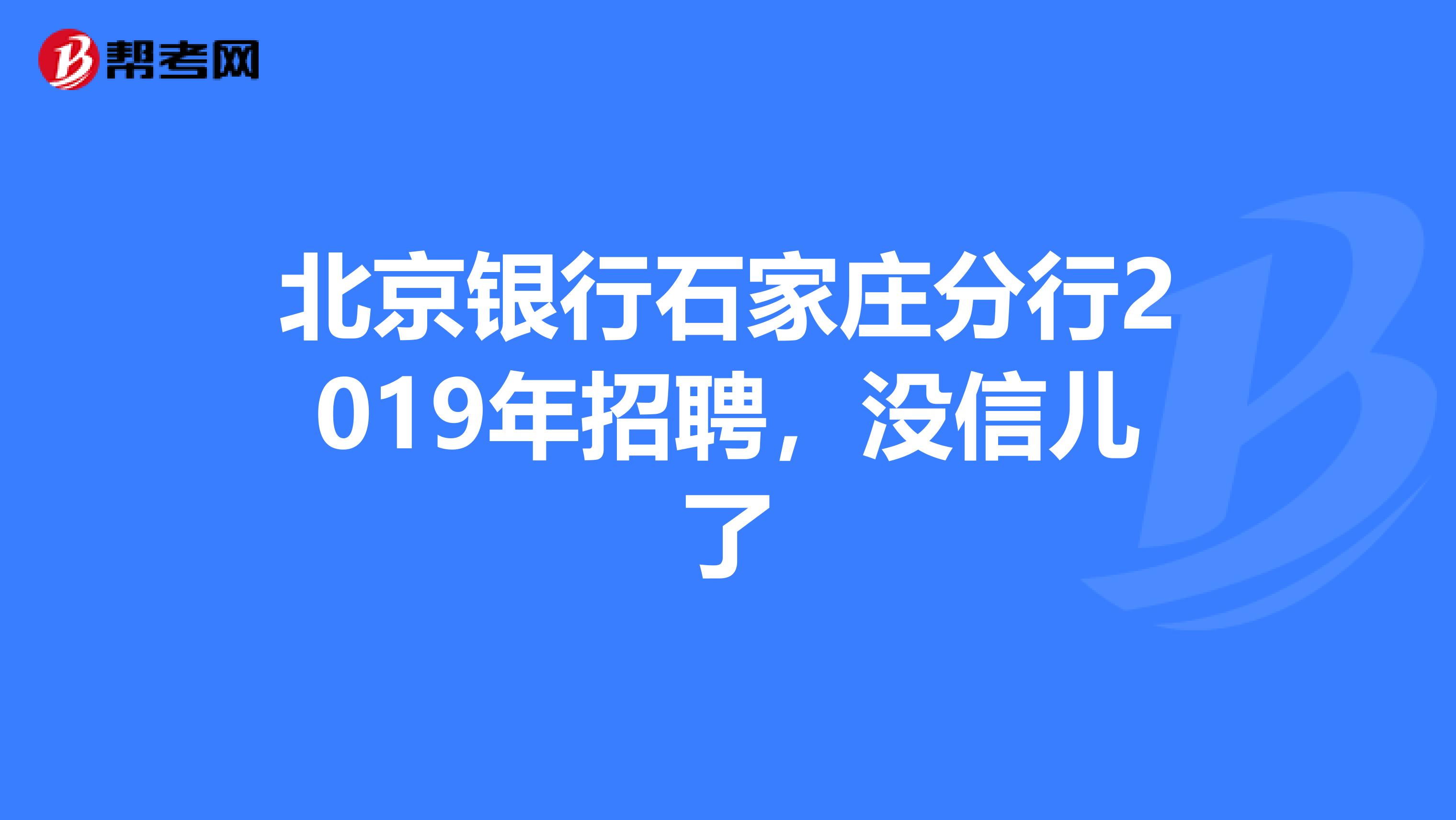 北京银行石家庄分行2019年招聘，没信儿了