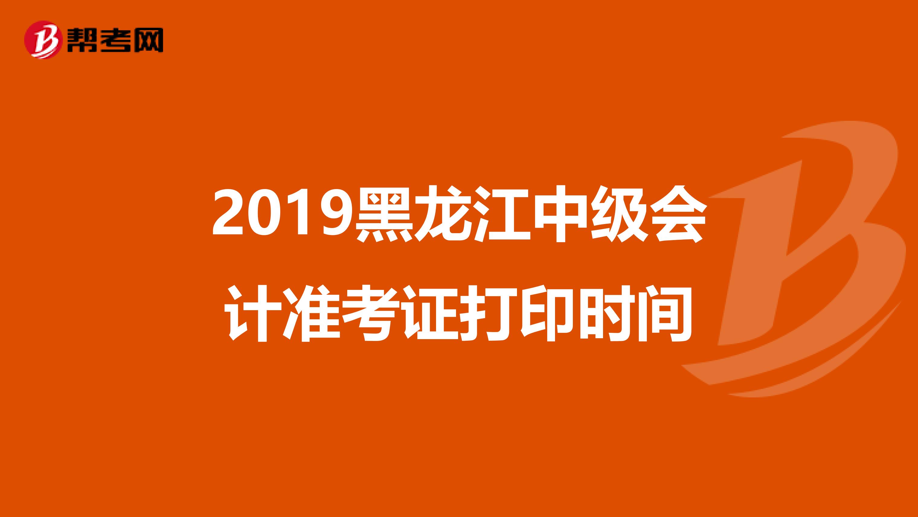 2019黑龙江中级会计准考证打印时间