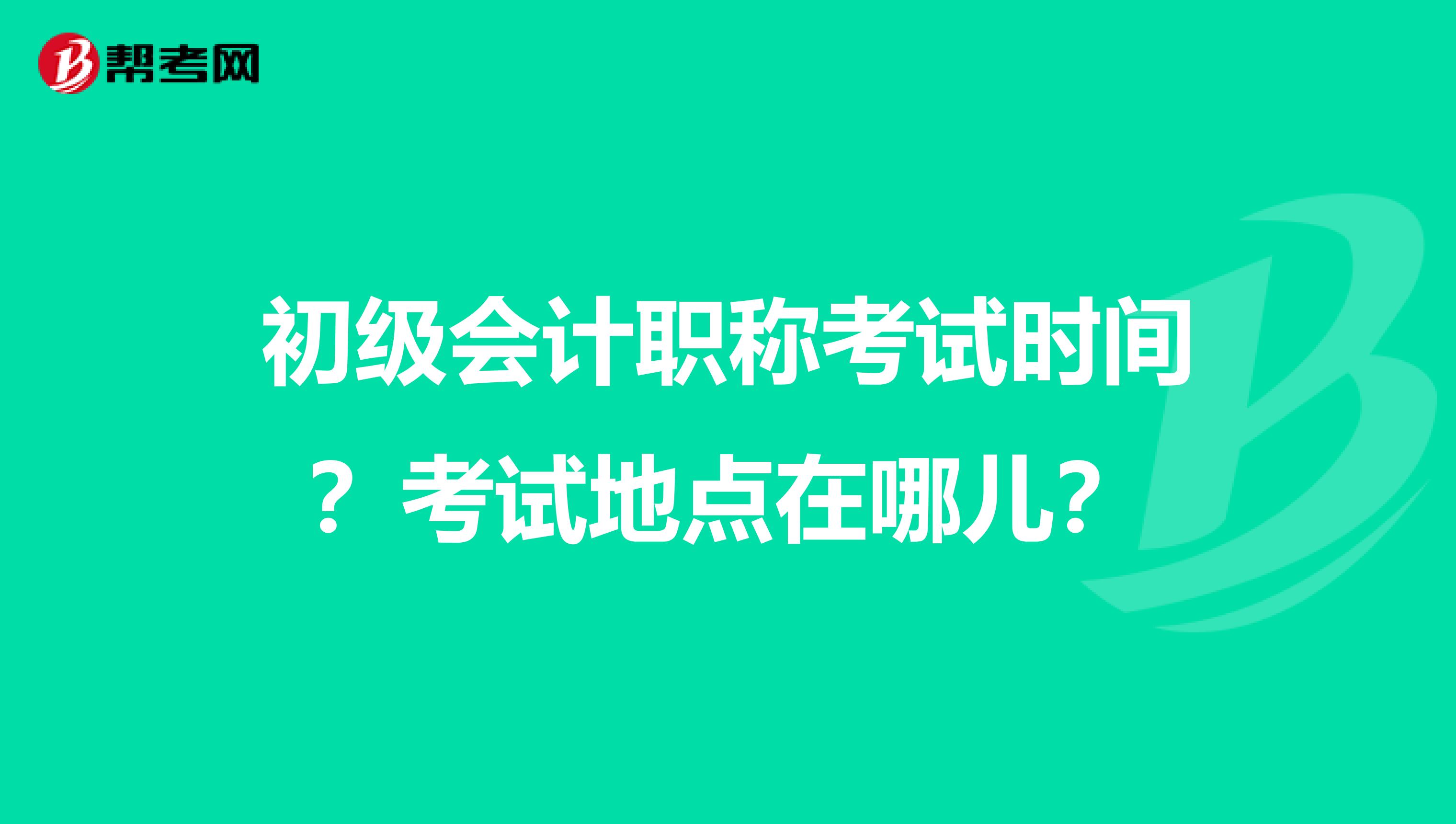 初级会计职称考试时间？考试地点在哪儿？