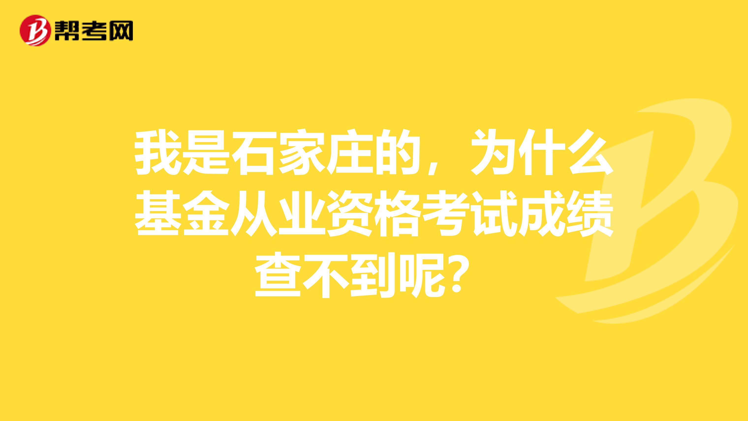我是石家庄的,为什么基金从业资格考试成绩查不到呢?