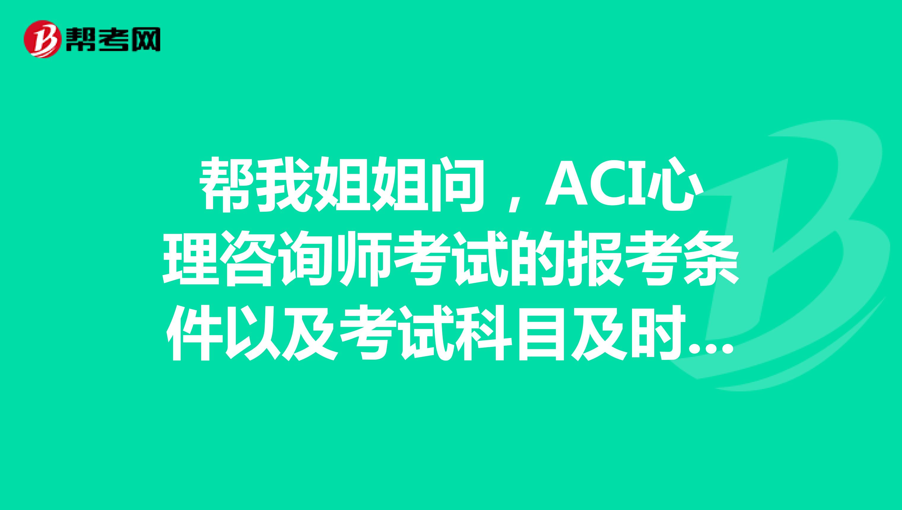 帮我姐姐问，ACI心理咨询师考试的报考条件以及考试科目及时间有知道的吗？