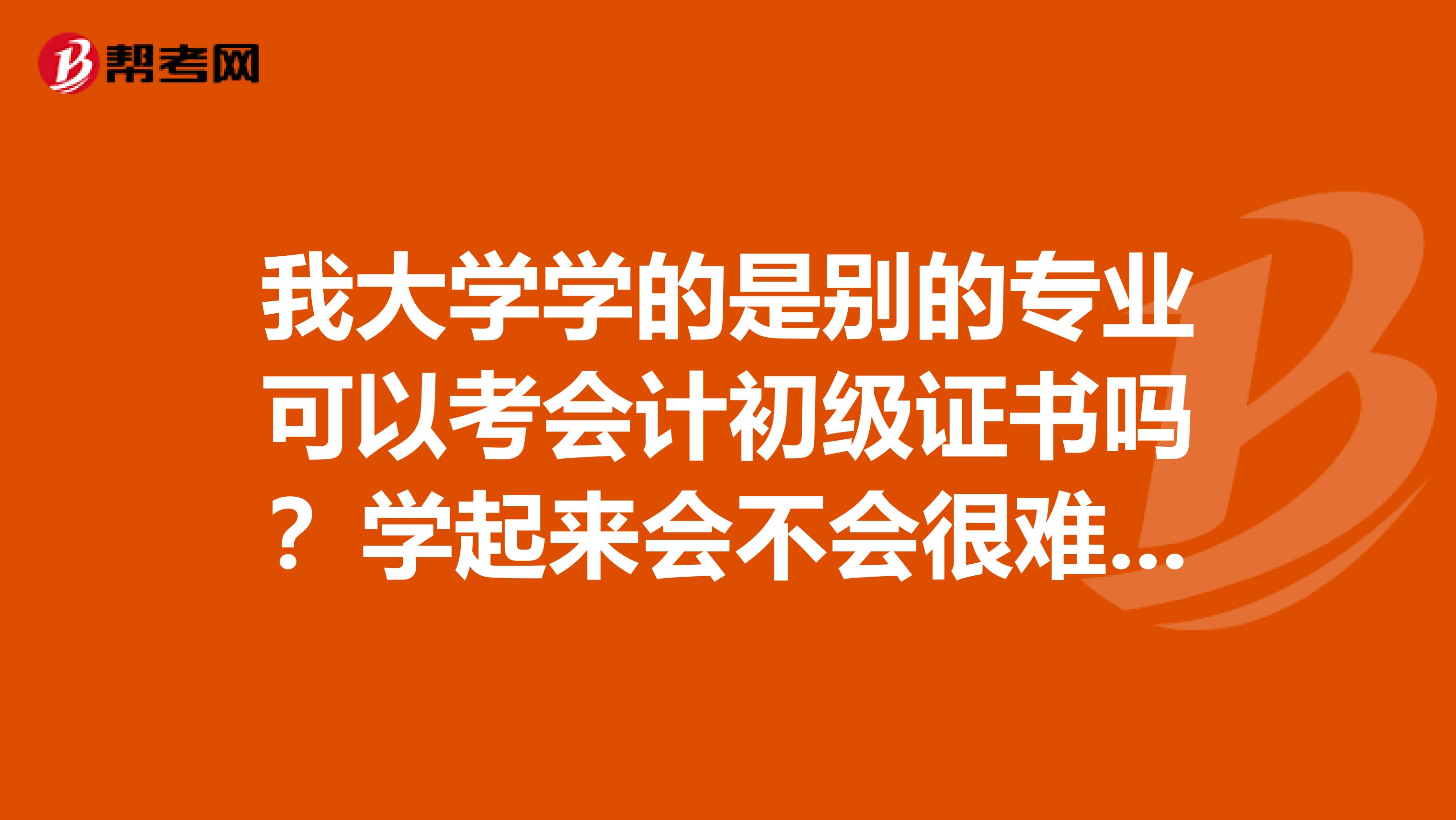 我大学学的是别的专业可以考会计初级证书吗？学起来会不会很难？需要报班吗？