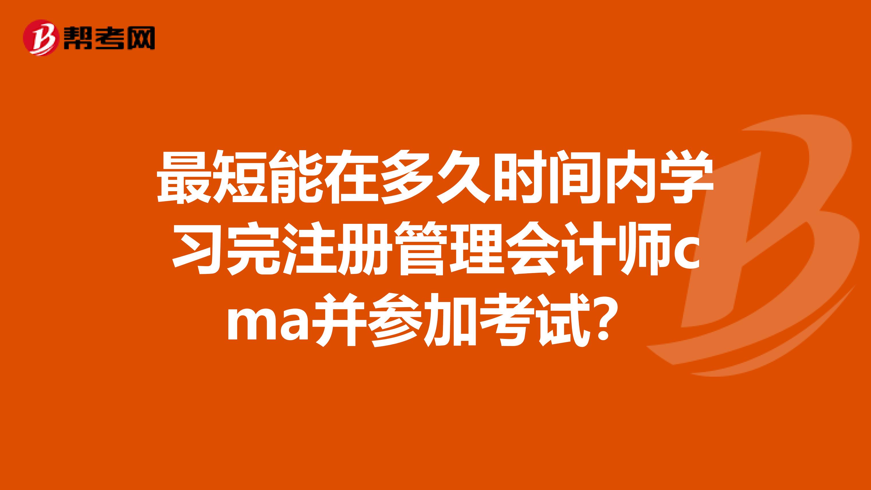 最短能在多久時(shí)間內(nèi)學(xué)習(xí)完注冊管理會(huì)計(jì)師cma并參加考試？