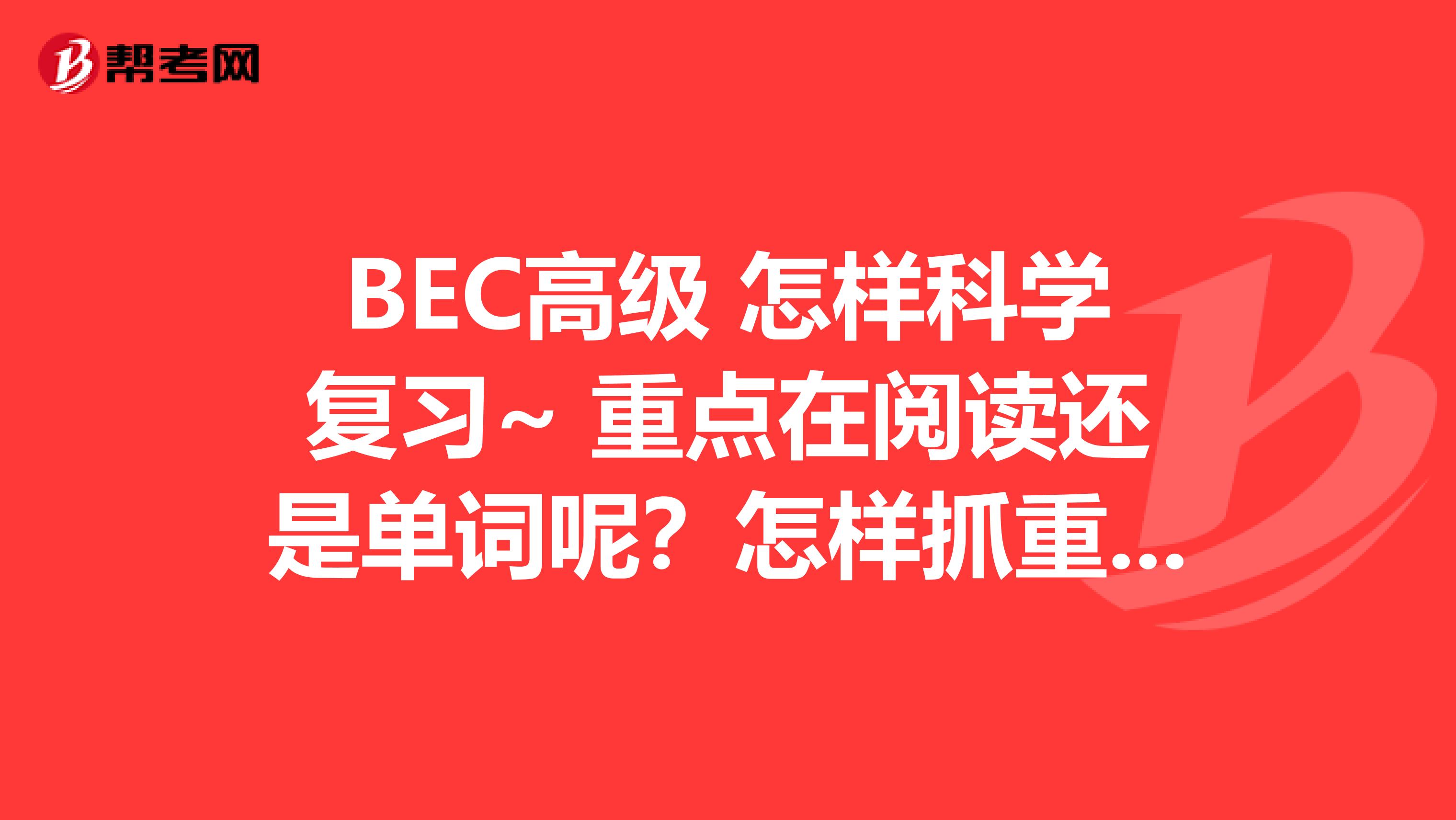 BEC高级 怎样科学复习~ 重点在阅读还是单词呢？怎样抓重点？得分点╭(╯3╰)╮