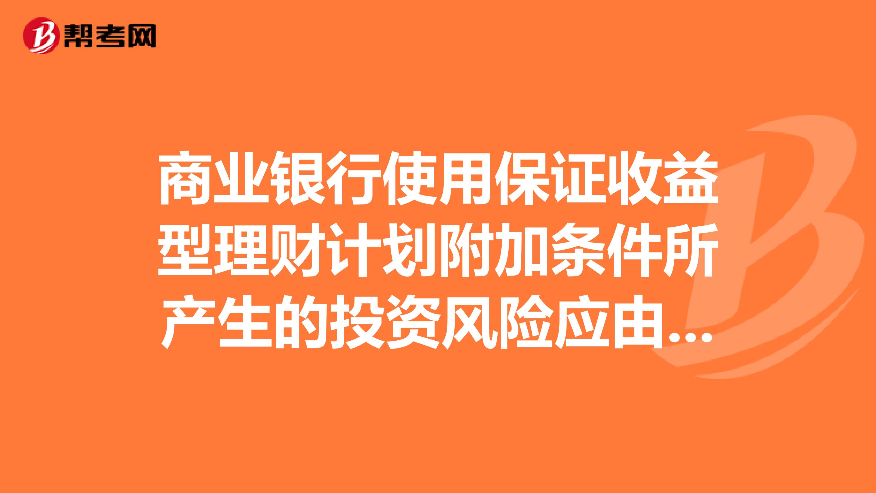 商业银行使用保证收益型理财计划附加条件所产生的投资风险应由承担。