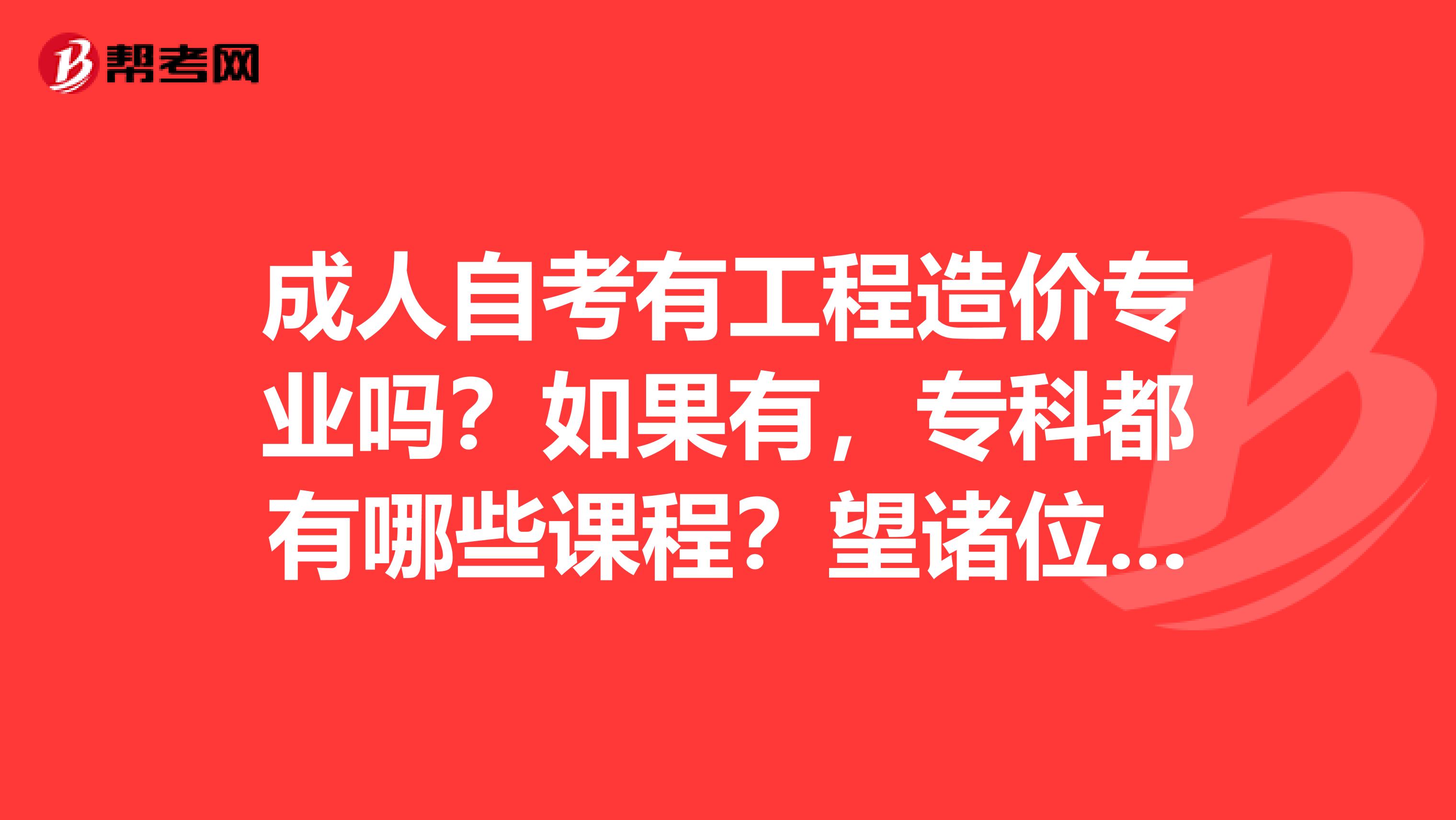 成人自考有工程造价专业吗?如果有,专科都有哪些课程?望诸位大师们赐教,感激不尽谢谢