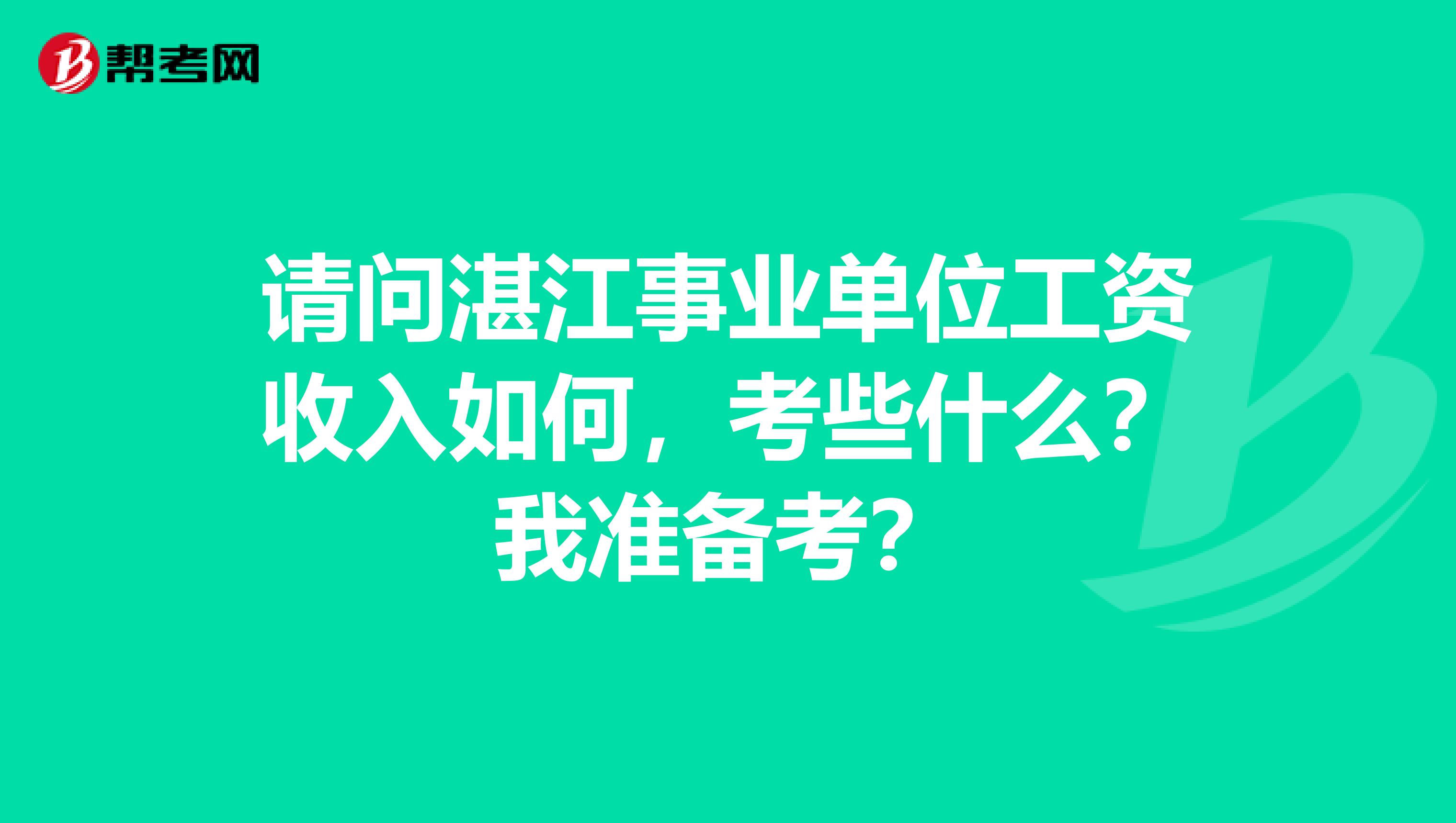 请问湛江事业单位工资收入如何,考些什么?我准备考?