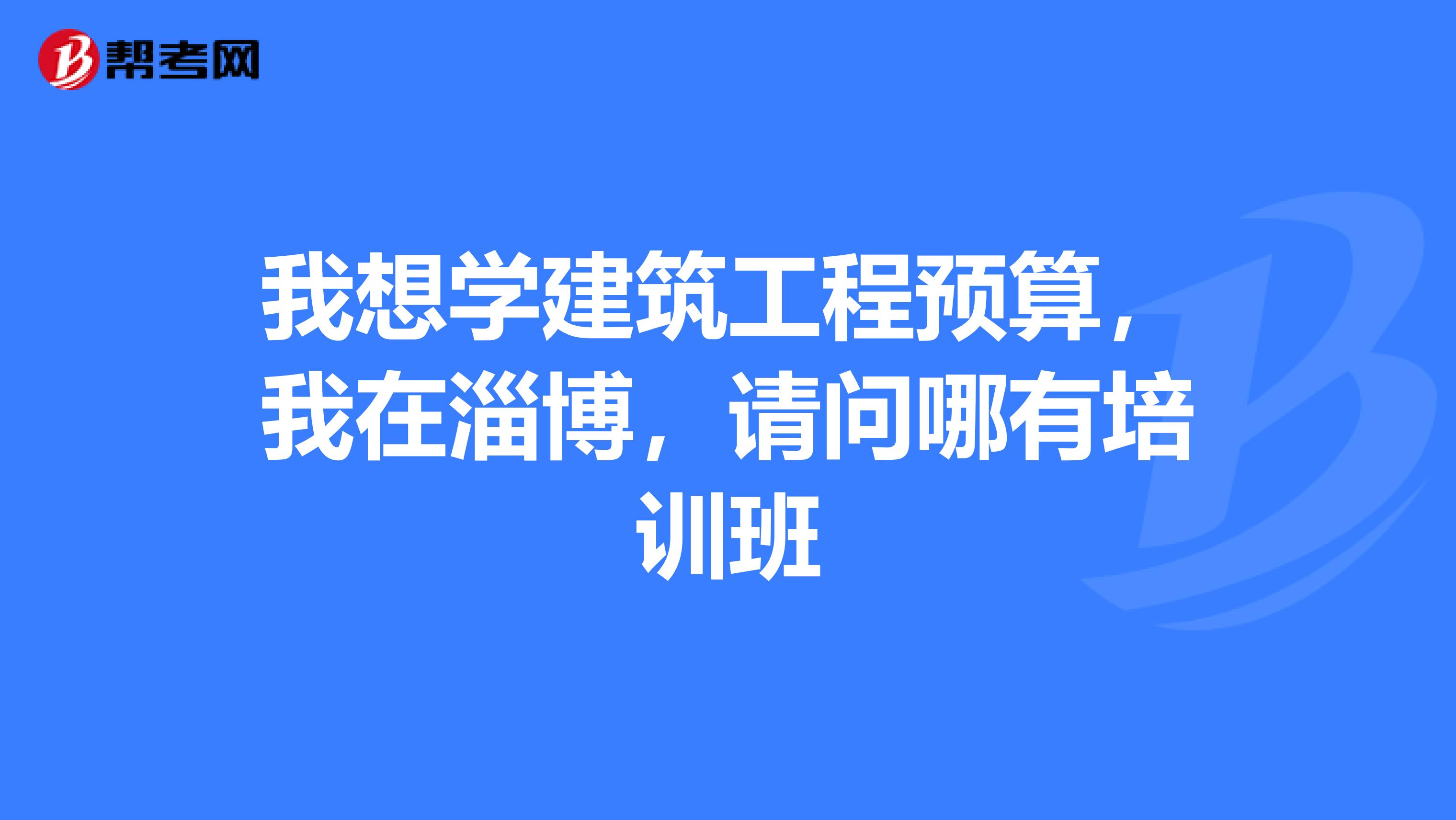 我想学建筑工程预算,我在淄博,请问哪有培训班