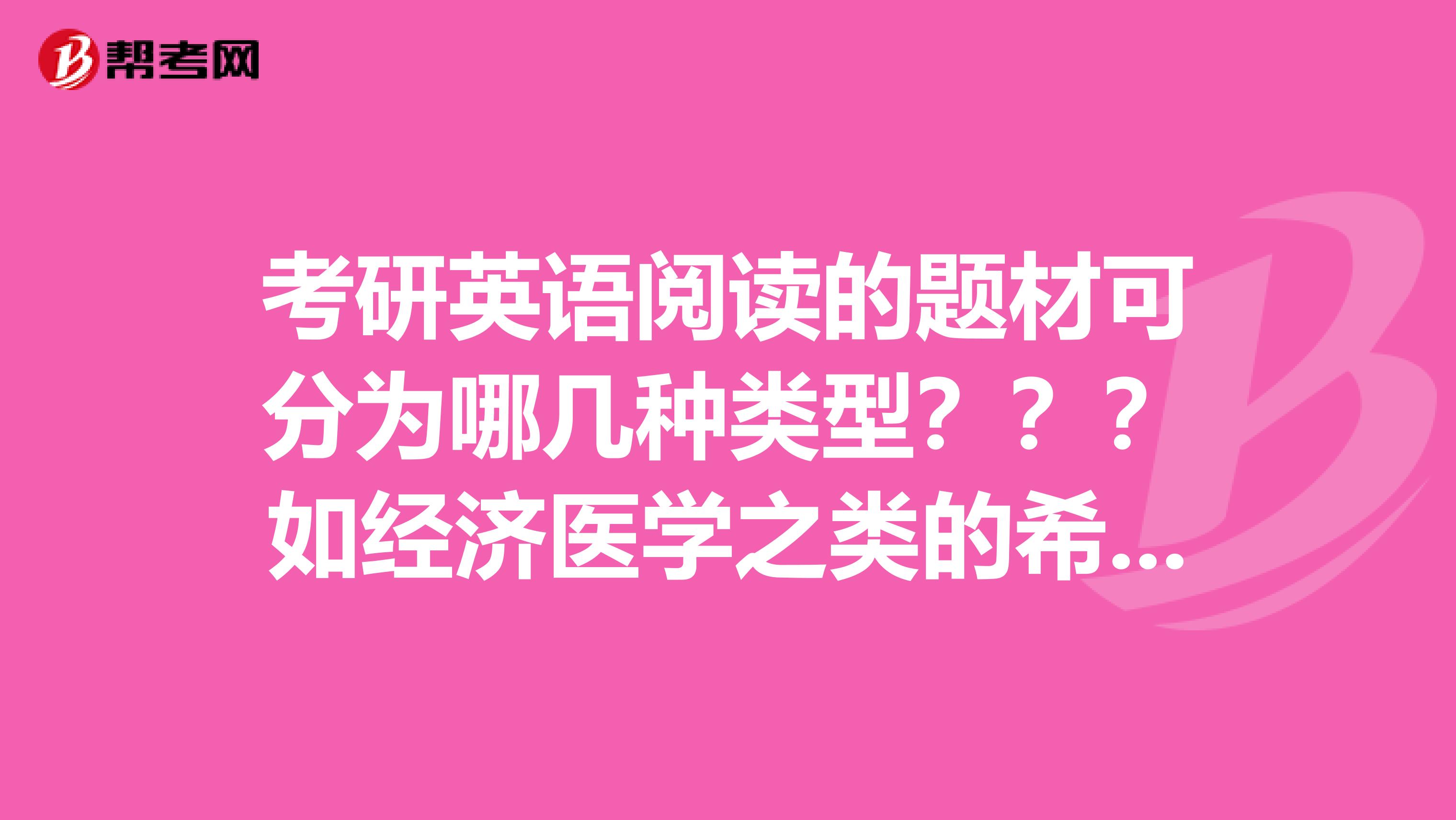 考研英语阅读的题材可分为哪几种类型？？？如经济医学之类的希望可以有详细的分类