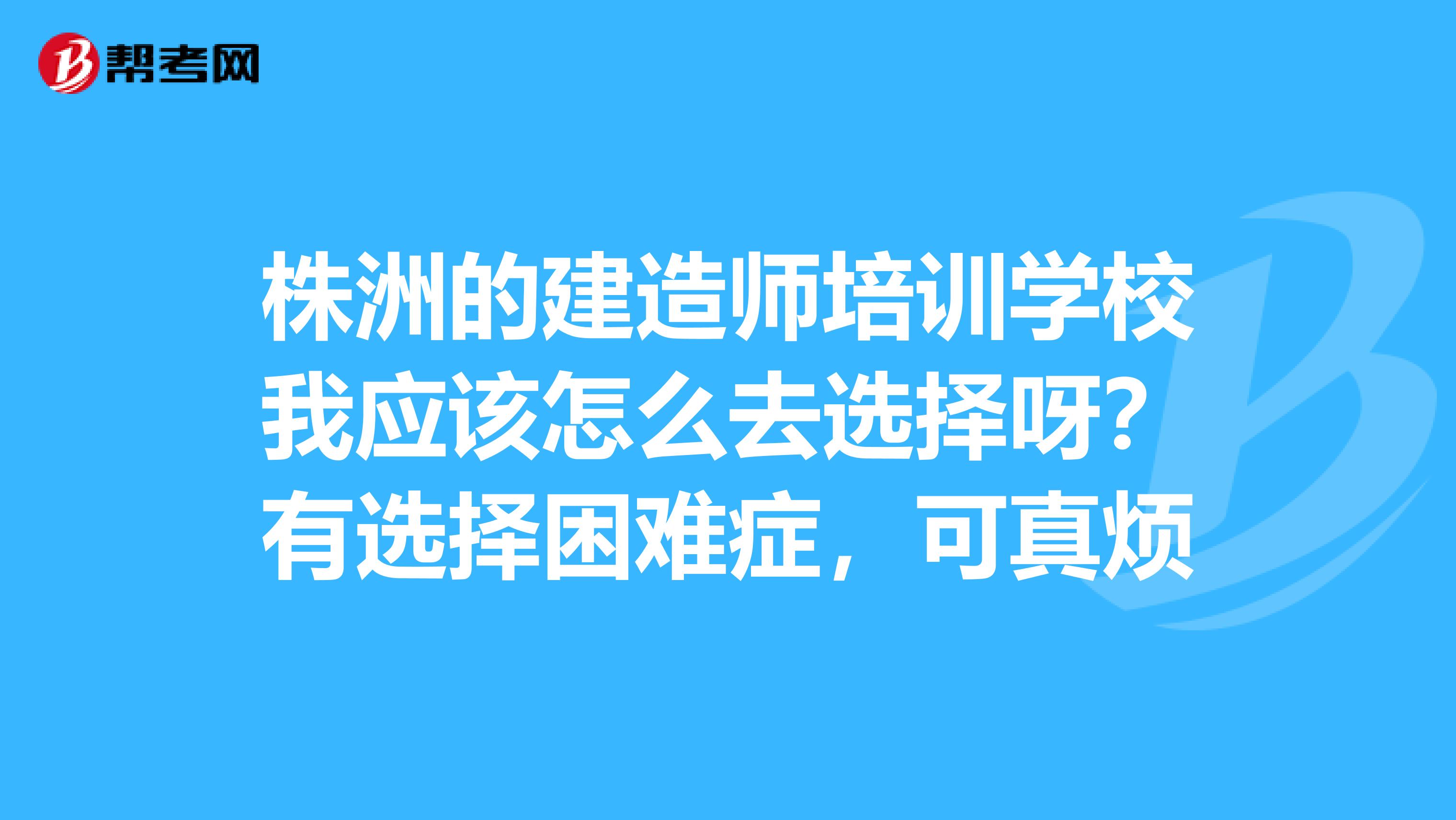 株洲的建造师培训学校我应该怎么去选择呀？有选择困难症，可真烦